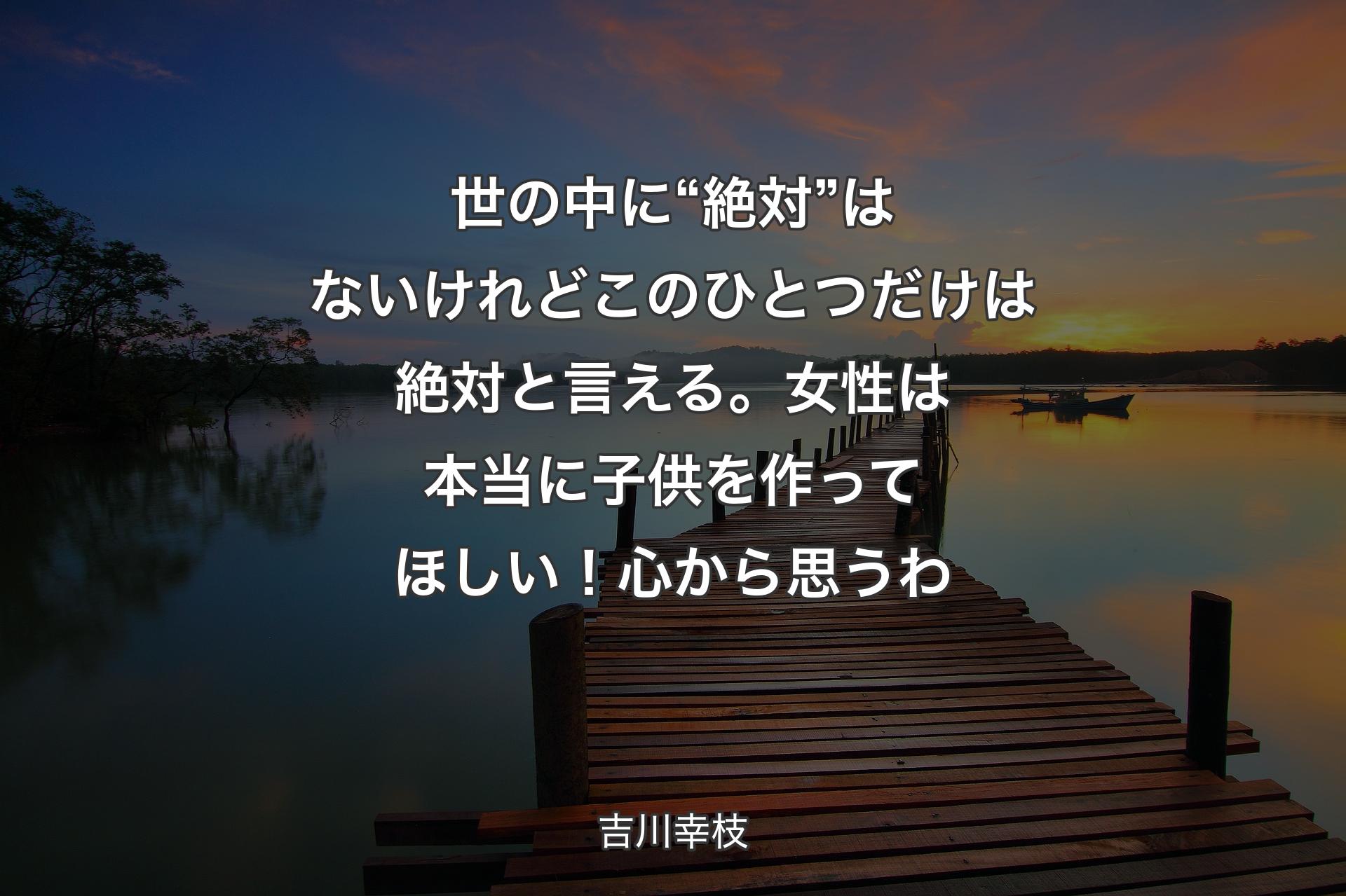 【背景3】世の中に“絶対”はないけれどこのひとつだけは絶対と言える。女性は本当に子供を作ってほしい！心から思うわ - 吉川幸枝