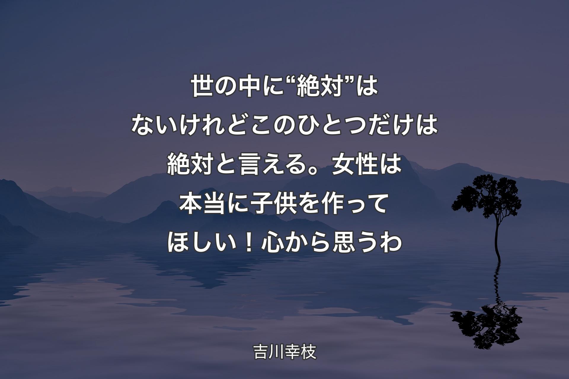 世の中に“絶対”はないけれどこのひとつだけは絶対と言える。女性は本当に子供を作ってほしい！心から思うわ - 吉川幸枝