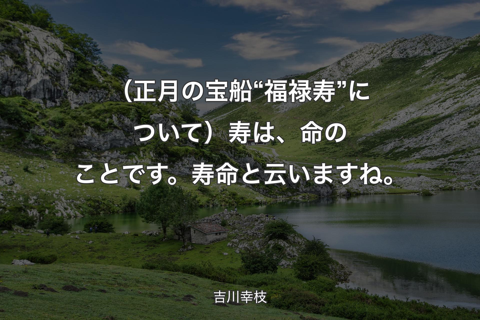 【背景1】（正月の宝船“福禄寿”について）寿は、命のことです。寿命と云いますね。 - 吉川幸枝