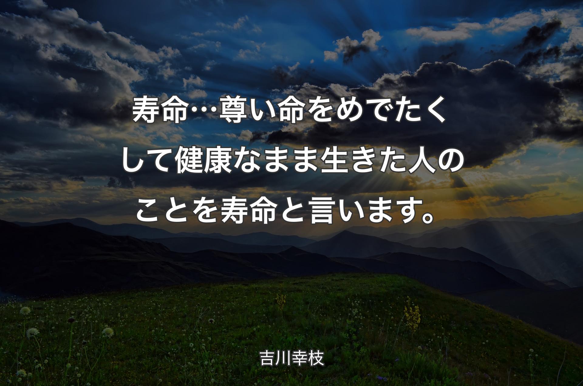 寿命…尊い命をめでたくして健康なまま生きた人のことを寿命と言います。 - 吉川幸枝