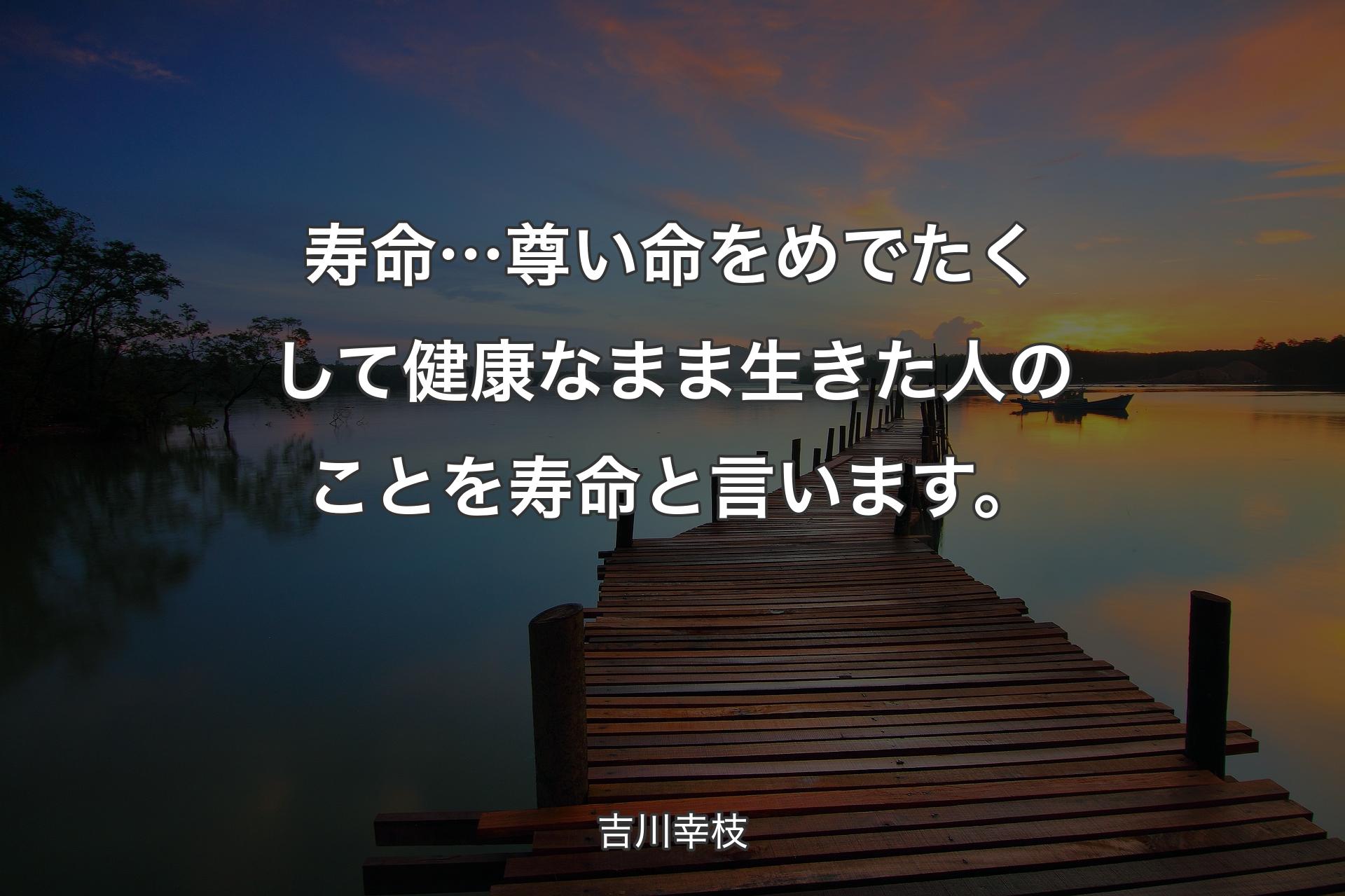 【背景3】寿命…尊い命をめでたくして健康なまま生きた人のことを寿命と言います。 - 吉川幸枝