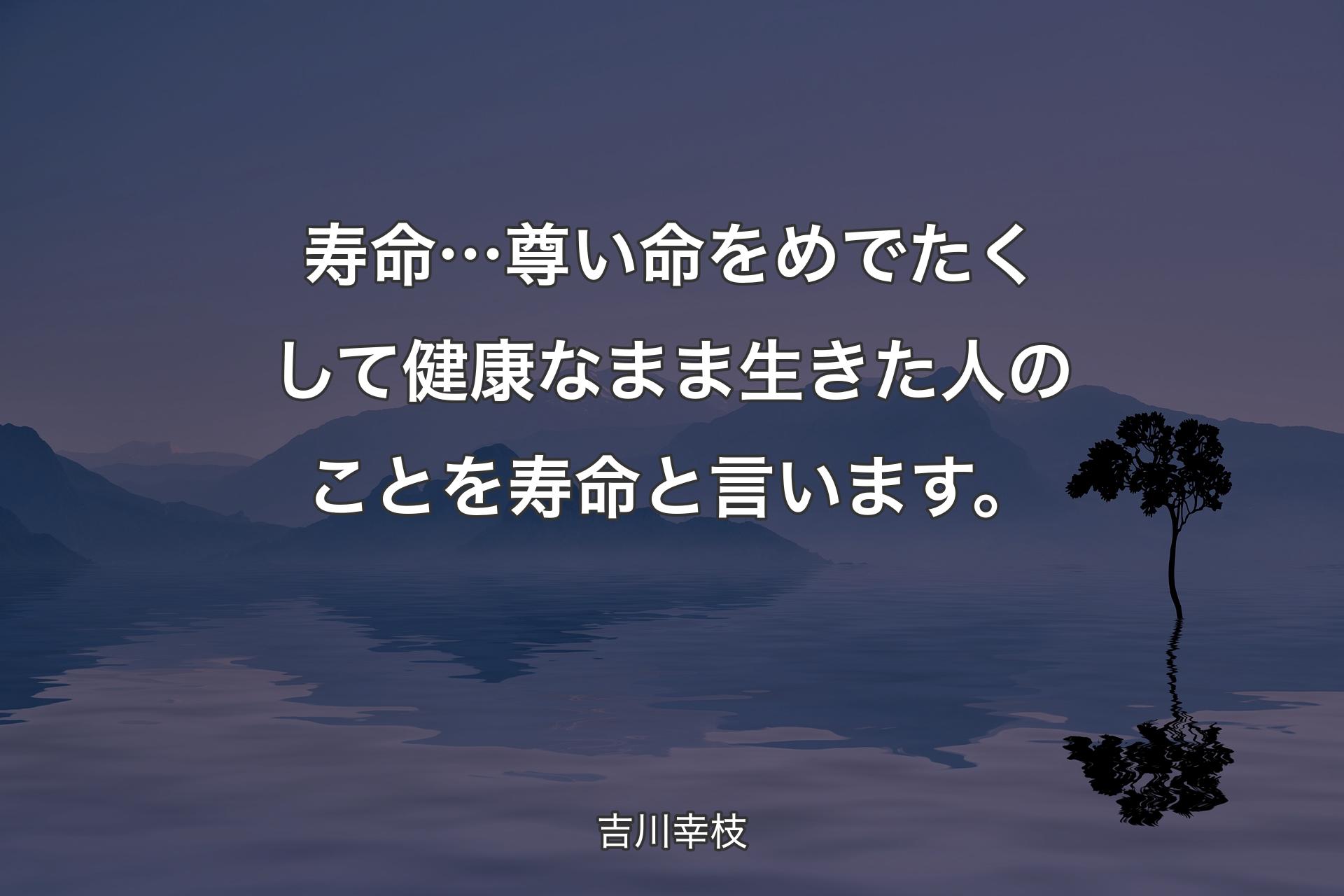 【背景4】寿命…尊い命をめでたくして健康なまま生きた人のことを寿命と言います。 - 吉川幸枝