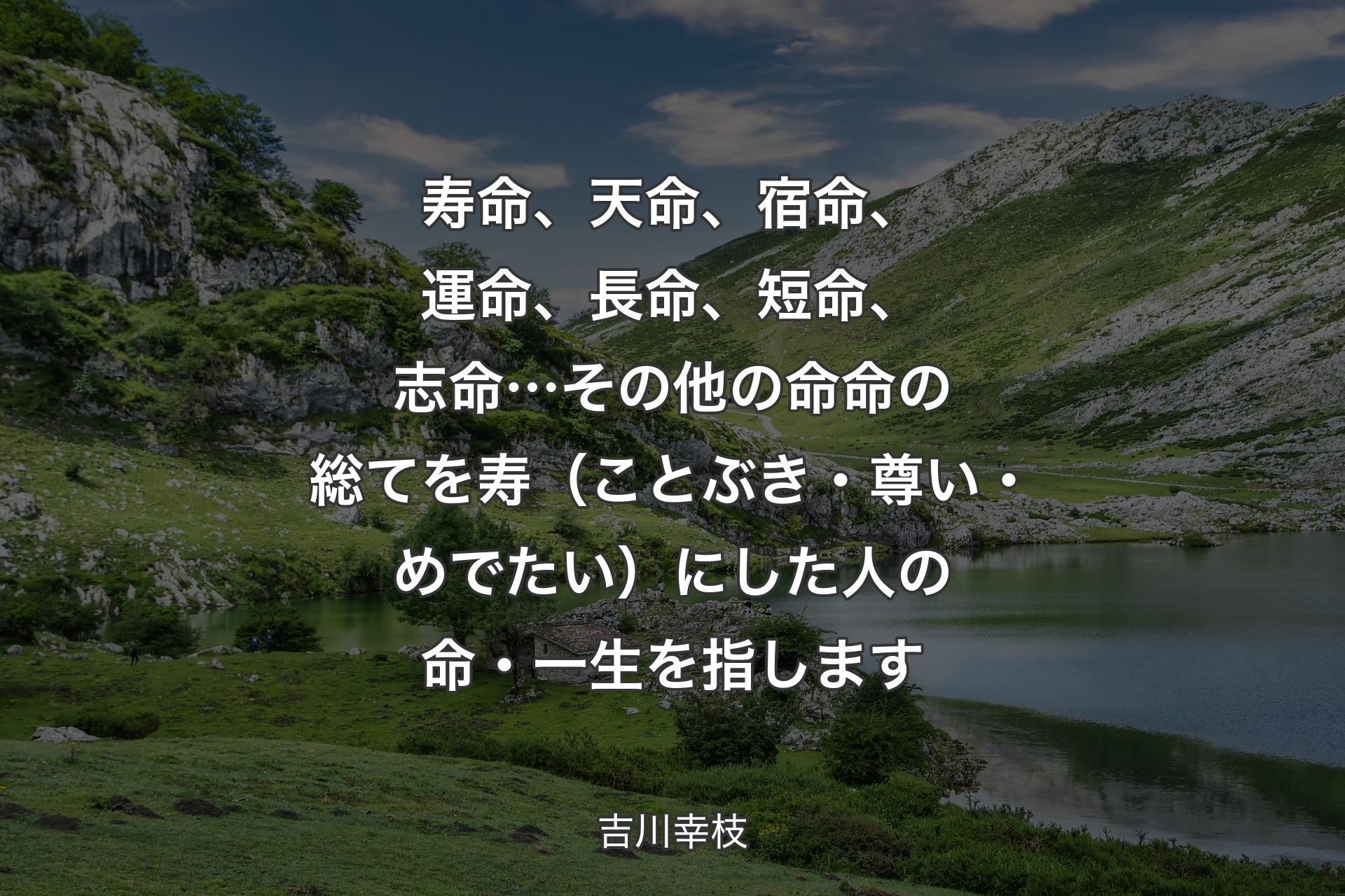 【背景1】寿命、天命、宿命、運命、長命、短命、志命…その他の命命の総てを寿（ことぶき・尊い・めでたい）にした人の命・一生を指します - 吉川幸枝