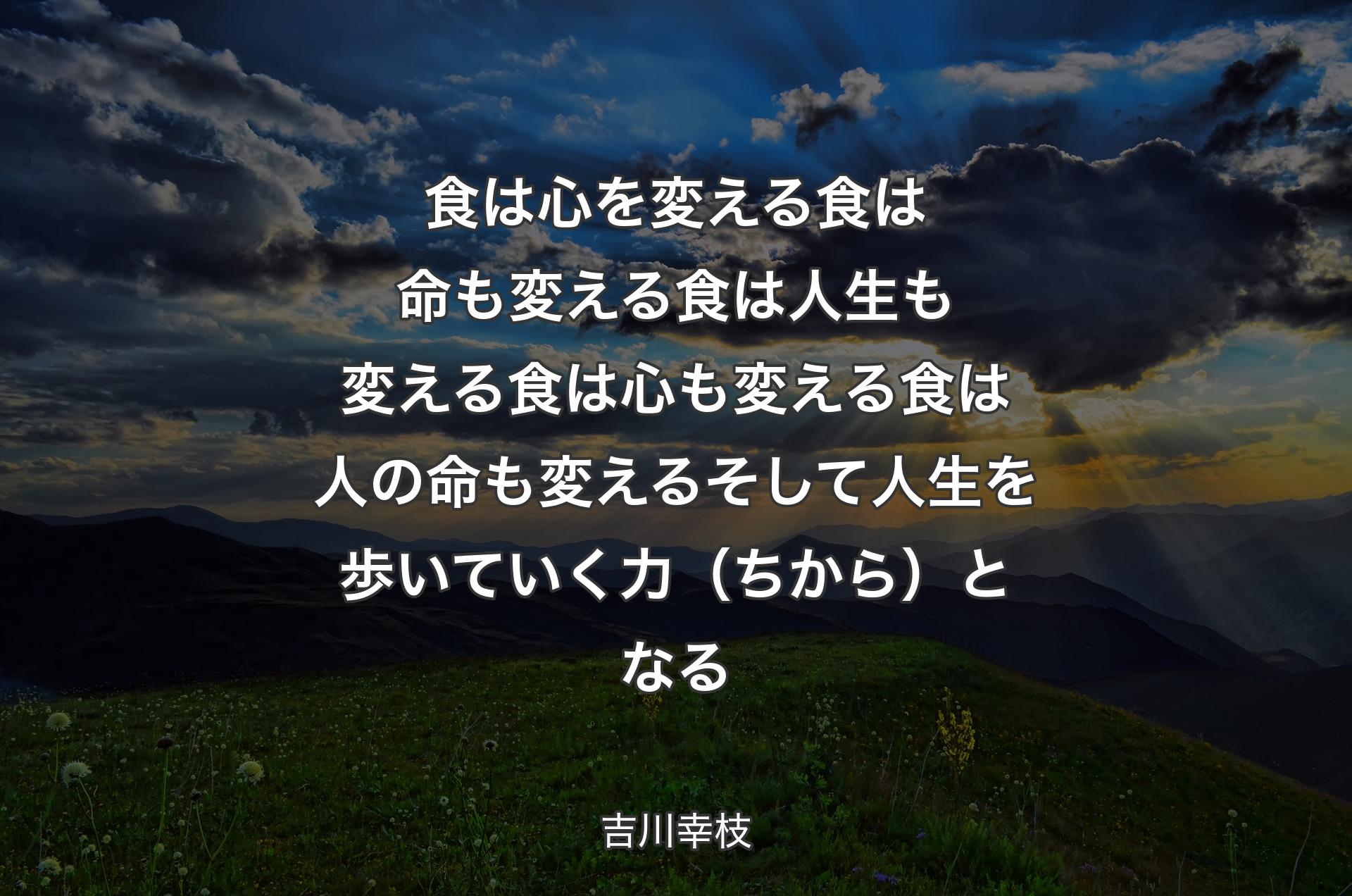 食は心を変える 食は命も変える 食は人生も変える 食は心も変える 食は人の命も変える そして人生を歩いていく力（ちから）となる - 吉川幸枝