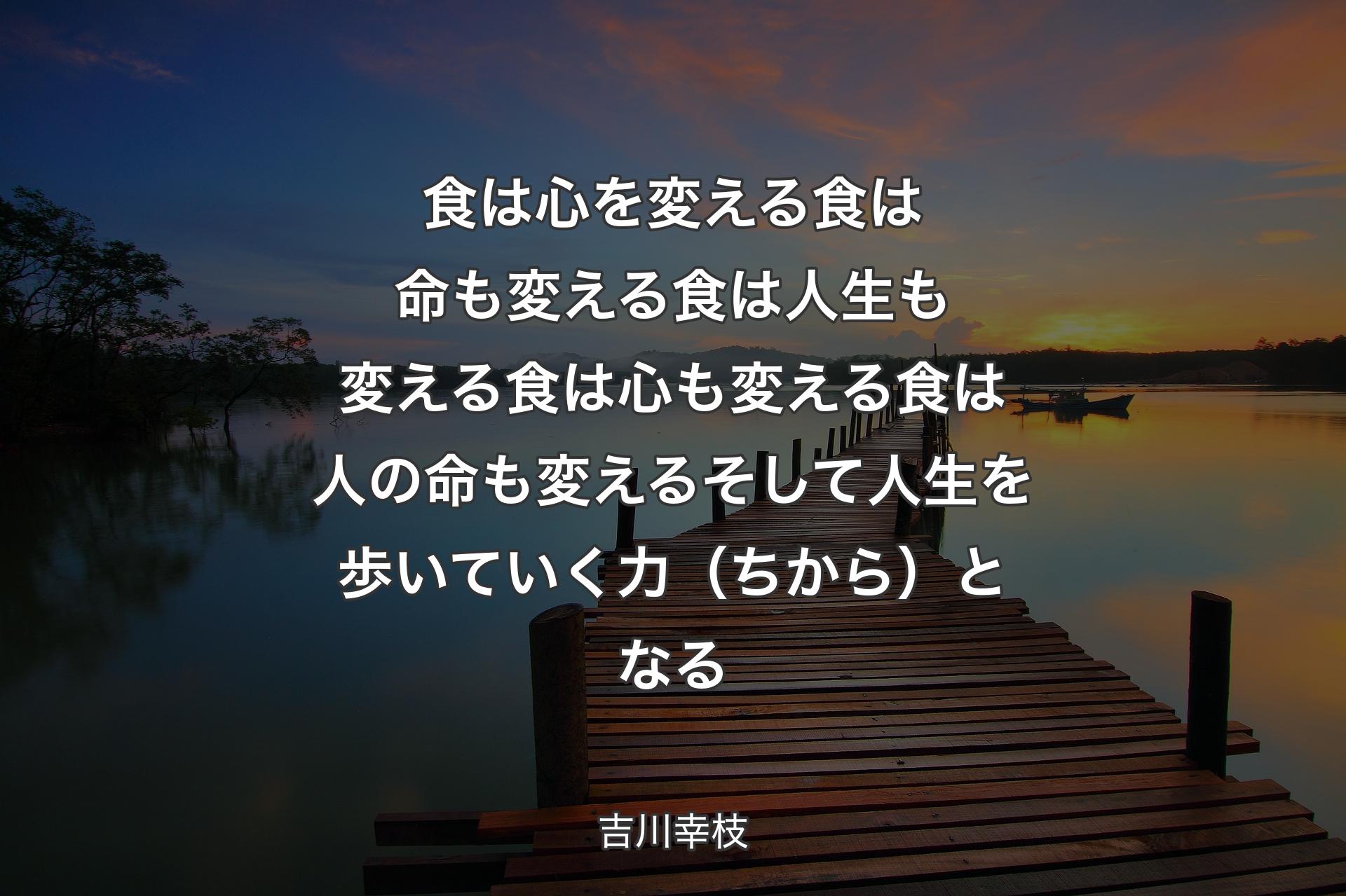 食は心を変える 食は命も変える 食は人生も変える 食は心も変える 食は人の命も変える そして人生を歩いていく力（ちから）となる - 吉川幸枝