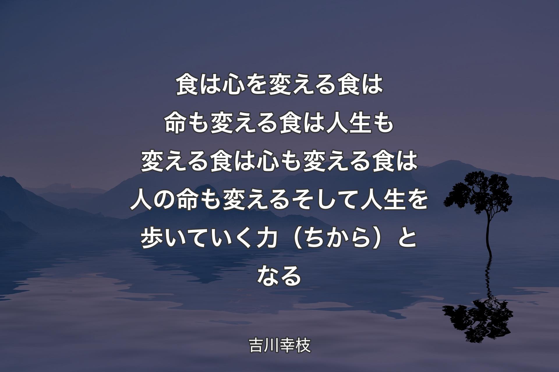 【背景4】食は心を変える 食は命も変える 食は人生も変える 食は心も変える 食は人の命も変える そして人生を歩いていく力（ちから）となる - 吉川幸枝
