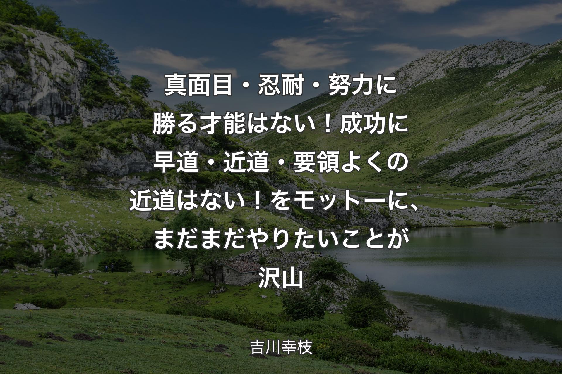 【背景1】真面目・忍耐・努力に勝る才能はない！成功に早道・近道・要領よくの近道はない！をモットーに、まだまだやりたいことが沢山 - 吉川幸枝