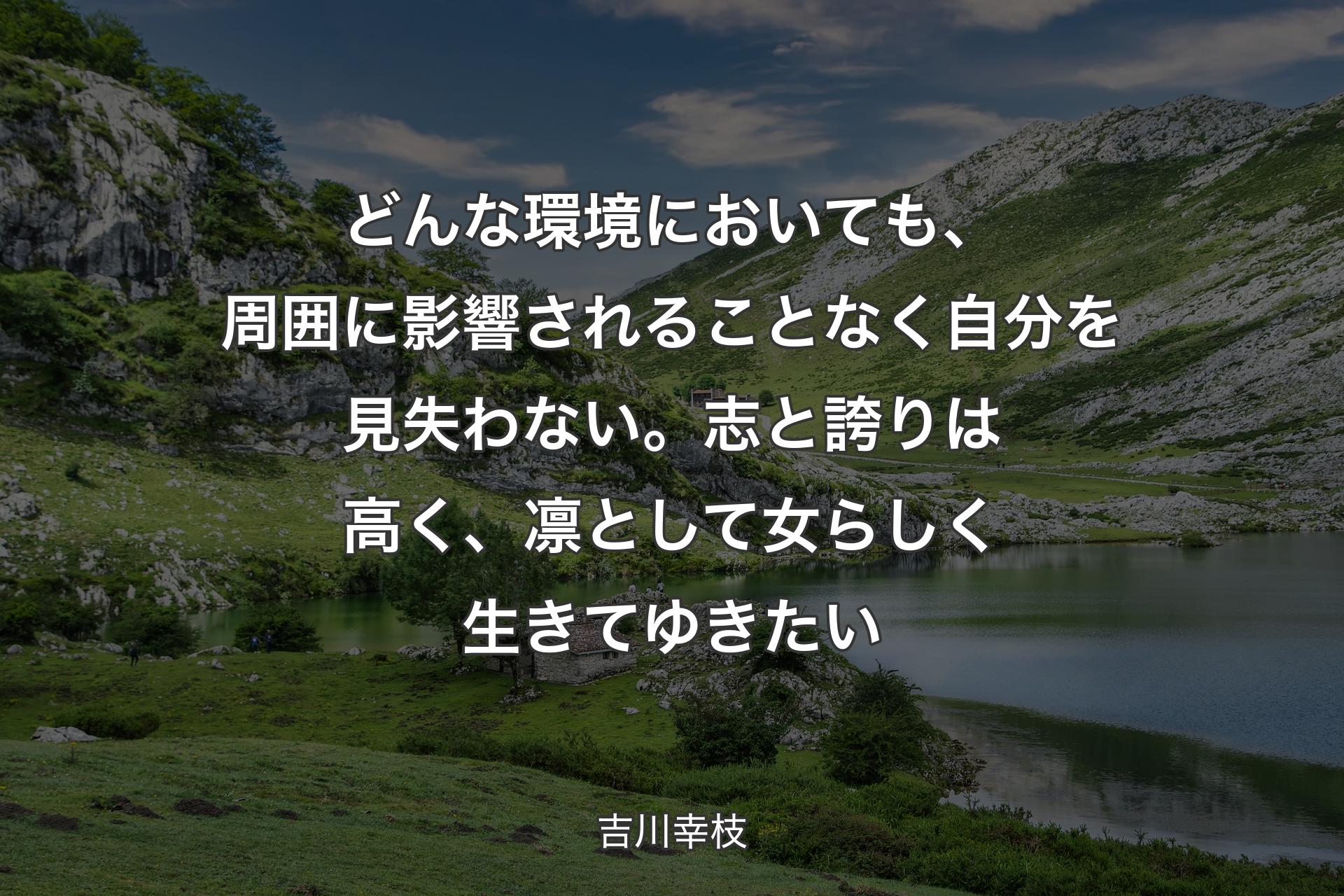 どんな環境においても、周囲に影響されることなく自分を見失わない。�志と誇りは高く、凛として女らしく生きてゆきたい - 吉川幸枝