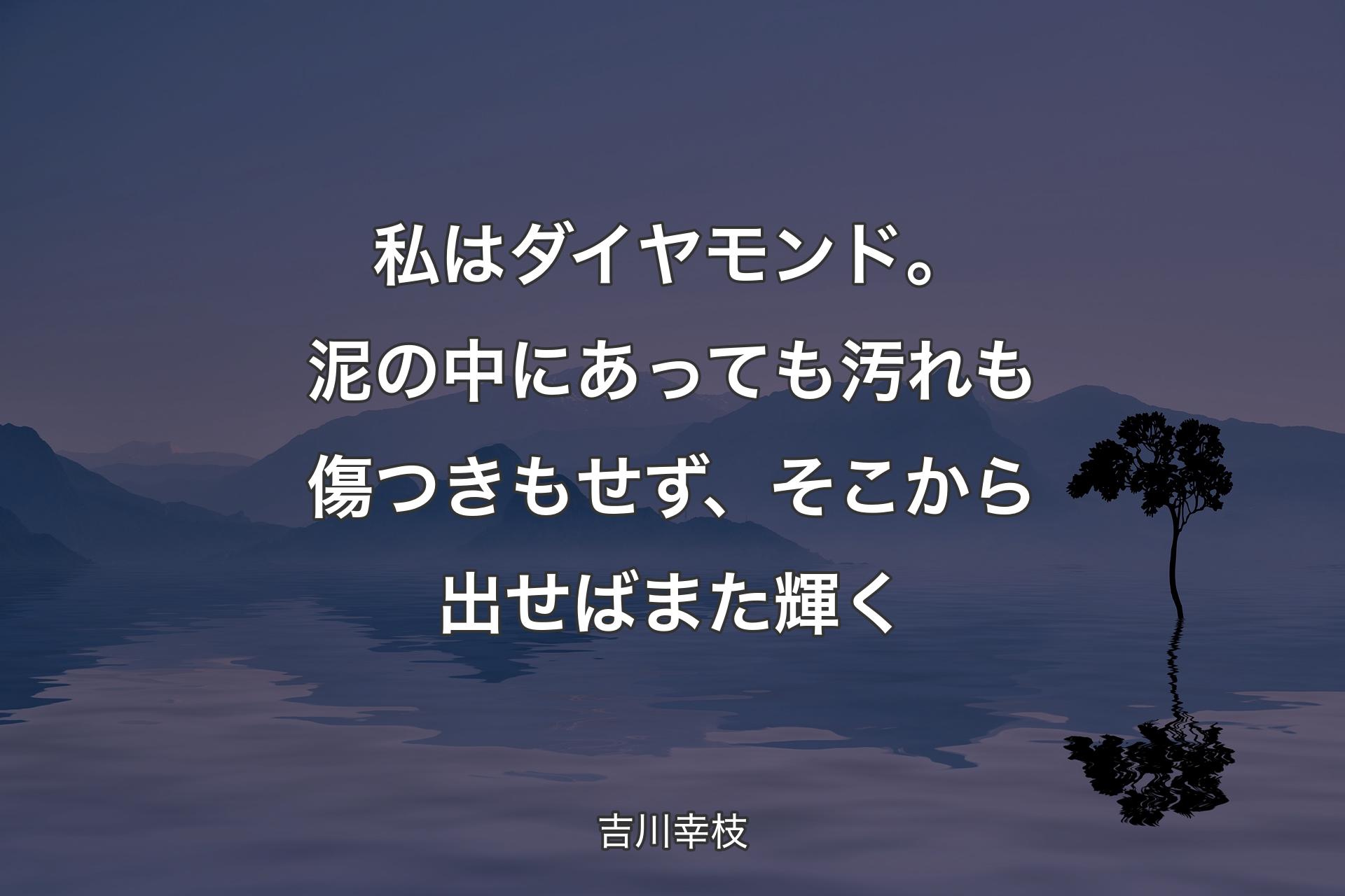 【背景4】私はダイヤモンド。泥の中にあっても汚れも傷つきもせず、そこから出せばまた輝く - 吉川幸枝