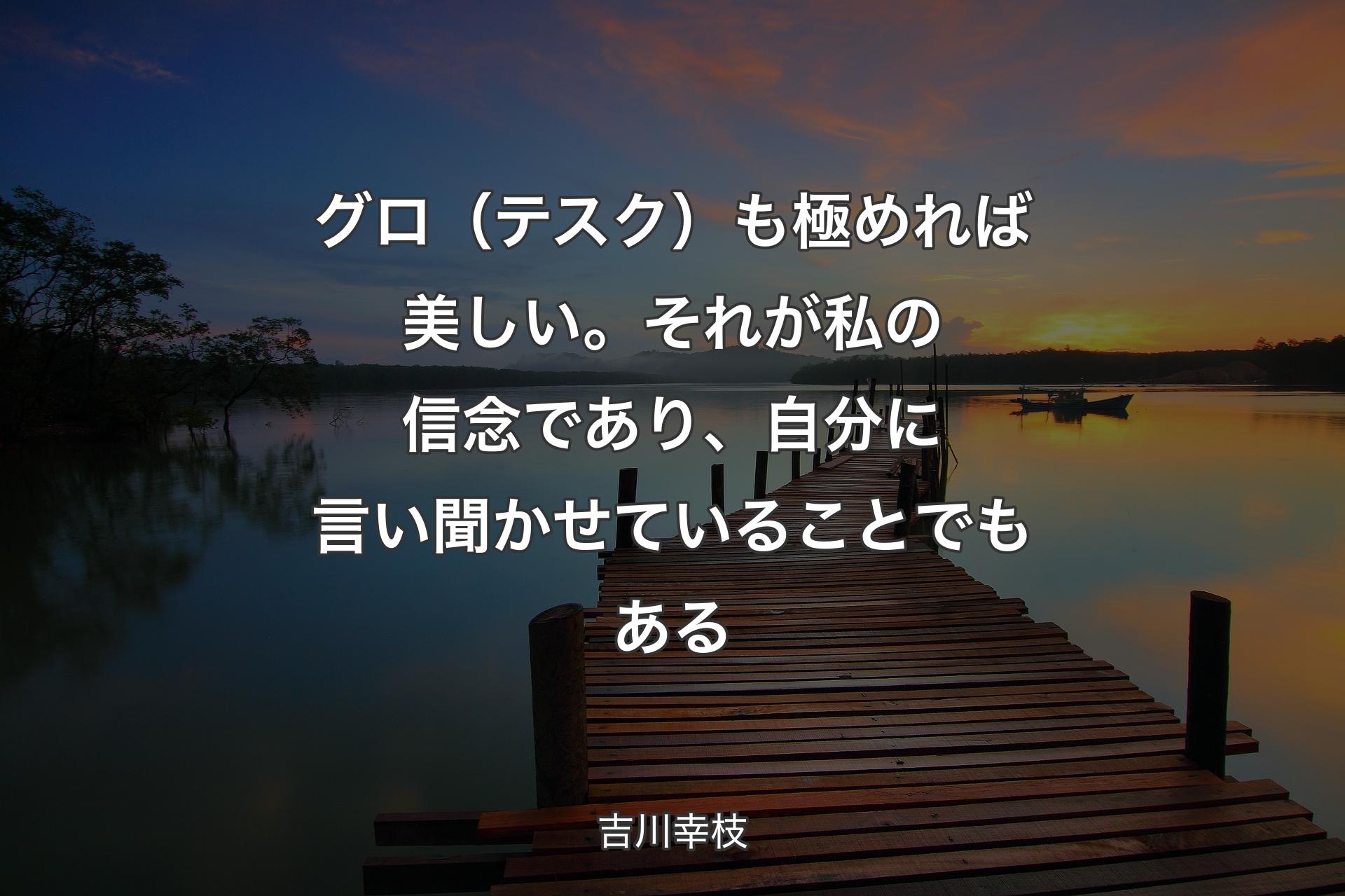 【背景3】グロ（テスク）も極めれば美し�い。それが私の信念であり、自分に言い聞かせていることでもある - 吉川幸枝