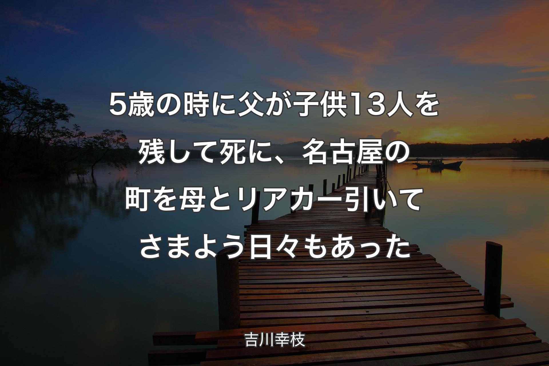 【背景3】5歳の時に父が子供13人を残して死に、名古屋の町を��母とリアカー引いてさまよう日々もあった - 吉川幸枝