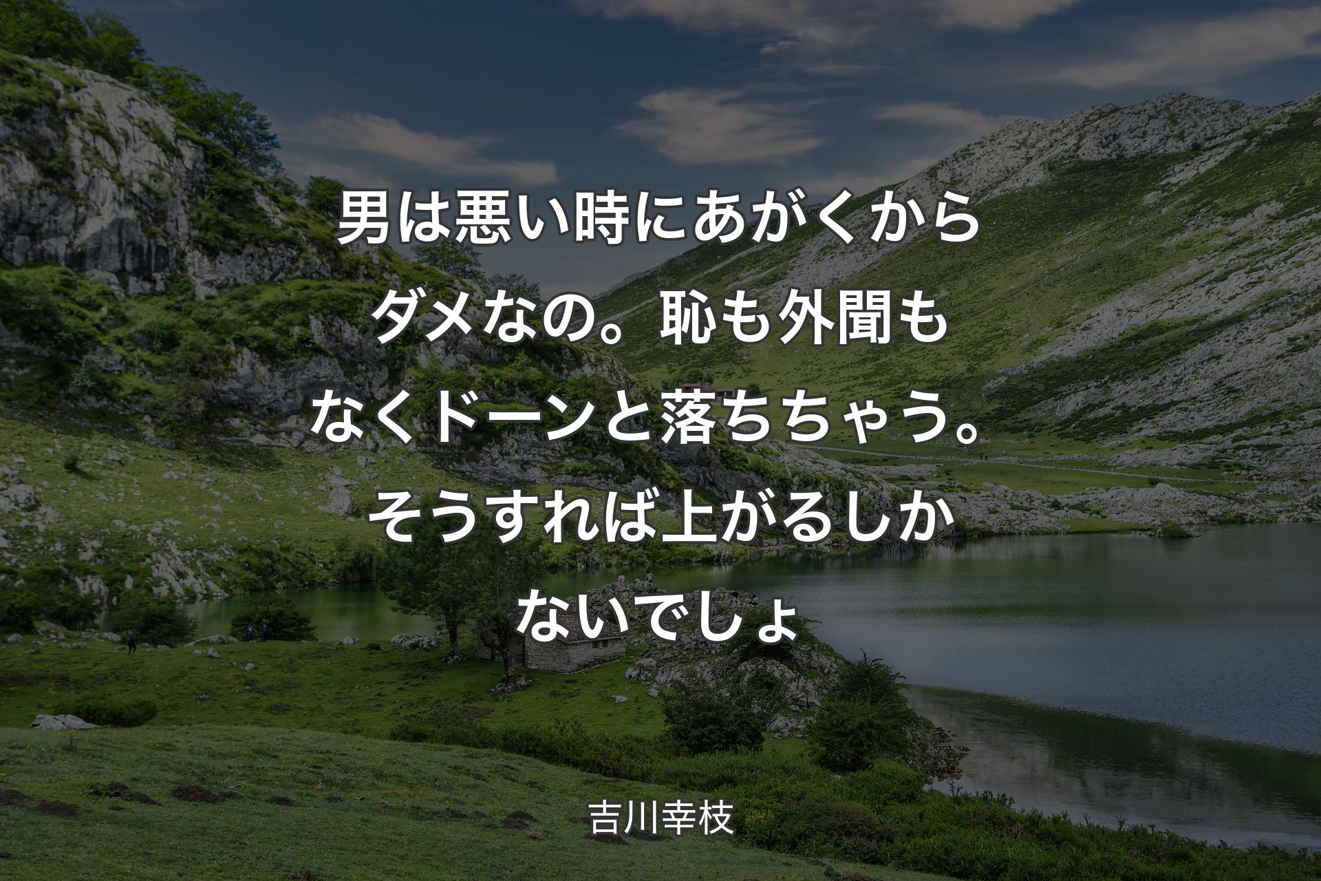 男は悪い時にあがくからダメなの。恥も外聞もなくドーンと落ちちゃう。そうすれば上がるしかないでしょ - 吉川幸枝