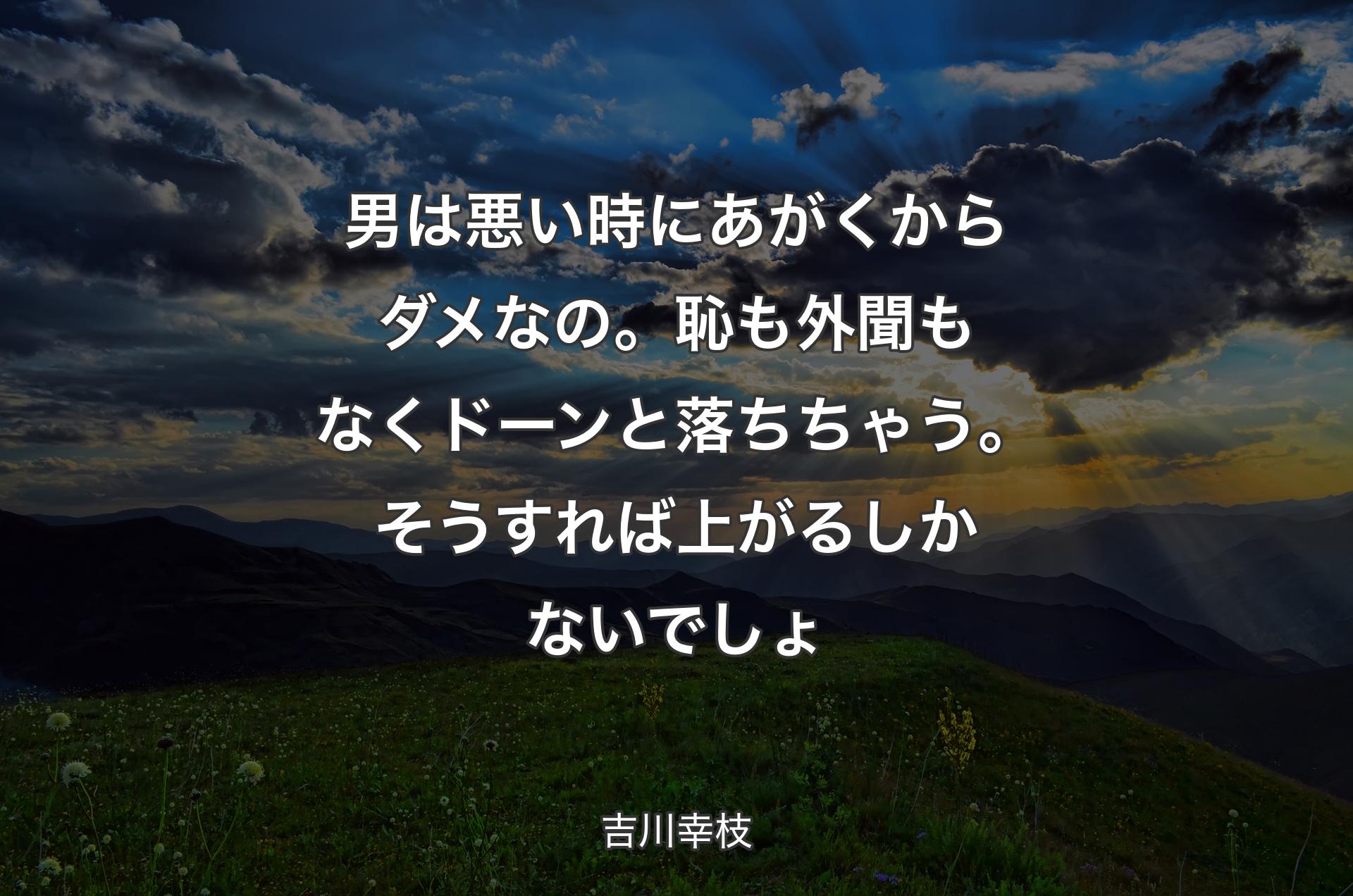 男は悪い時にあがくからダメなの。恥も外聞もなくドーンと落ちちゃう。そうすれば上がるしかないでしょ - 吉川幸枝