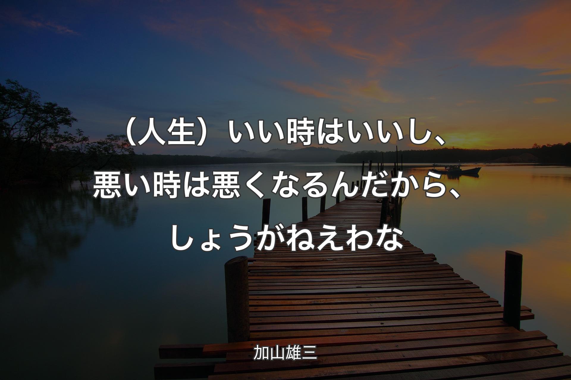 （人生）いい時はいいし、悪い時は悪くなるんだから、しょうがねえわな - 加山雄三