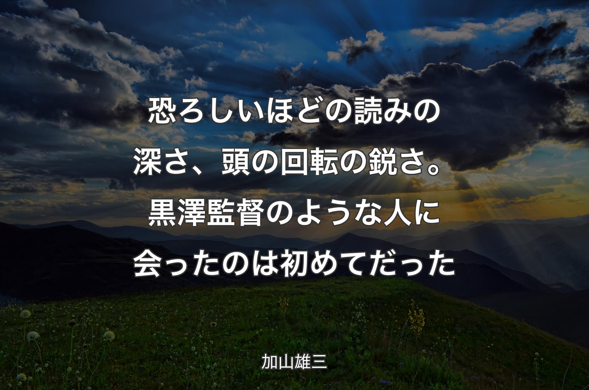 恐ろしいほどの読みの深さ、頭の回転の鋭さ。黒澤監督のような人に会ったのは初めてだった - 加山雄三