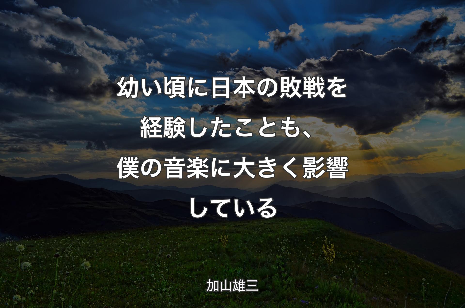 幼い頃に日本の敗戦を経験したことも、僕の音楽に大きく影響している - 加山雄三