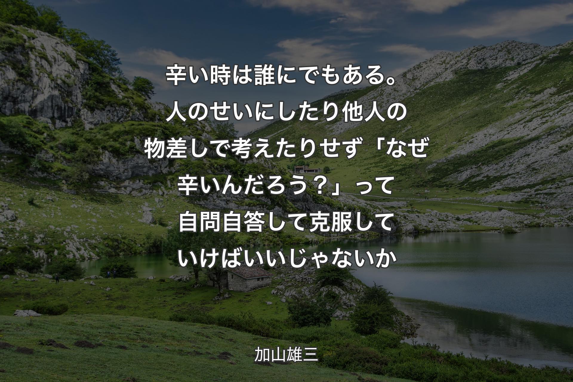 辛い時は誰にでもある。人のせいにしたり他人の物差しで考えたりせず「なぜ辛いんだろう？」って自問自答して克服していけばいいじゃないか - 加山雄三