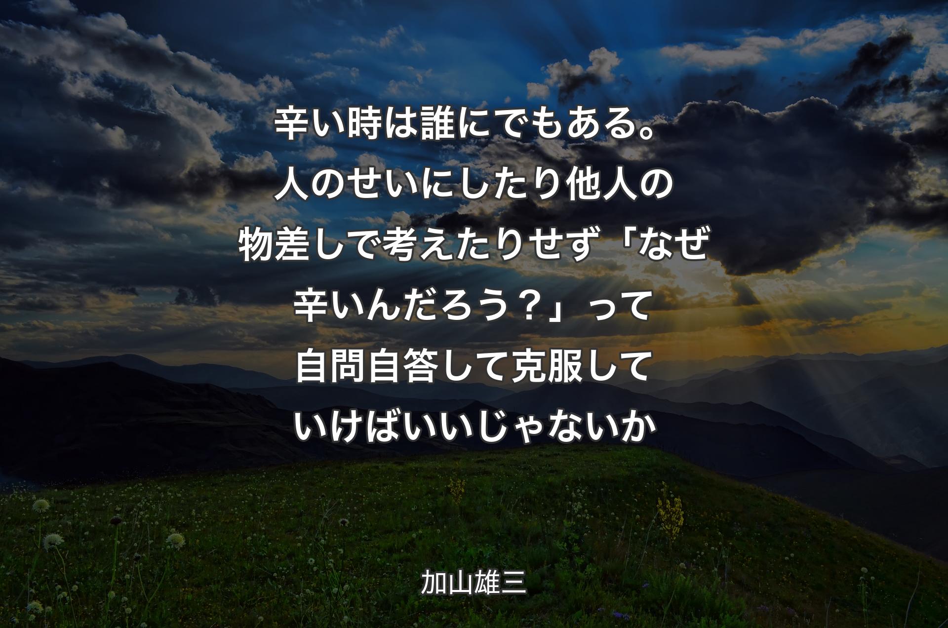 辛い時は誰にでもある。人のせいにしたり他人の物差しで考えたりせず「なぜ辛いんだろう？」って自問自答して克服していけばいいじゃないか - 加山雄三