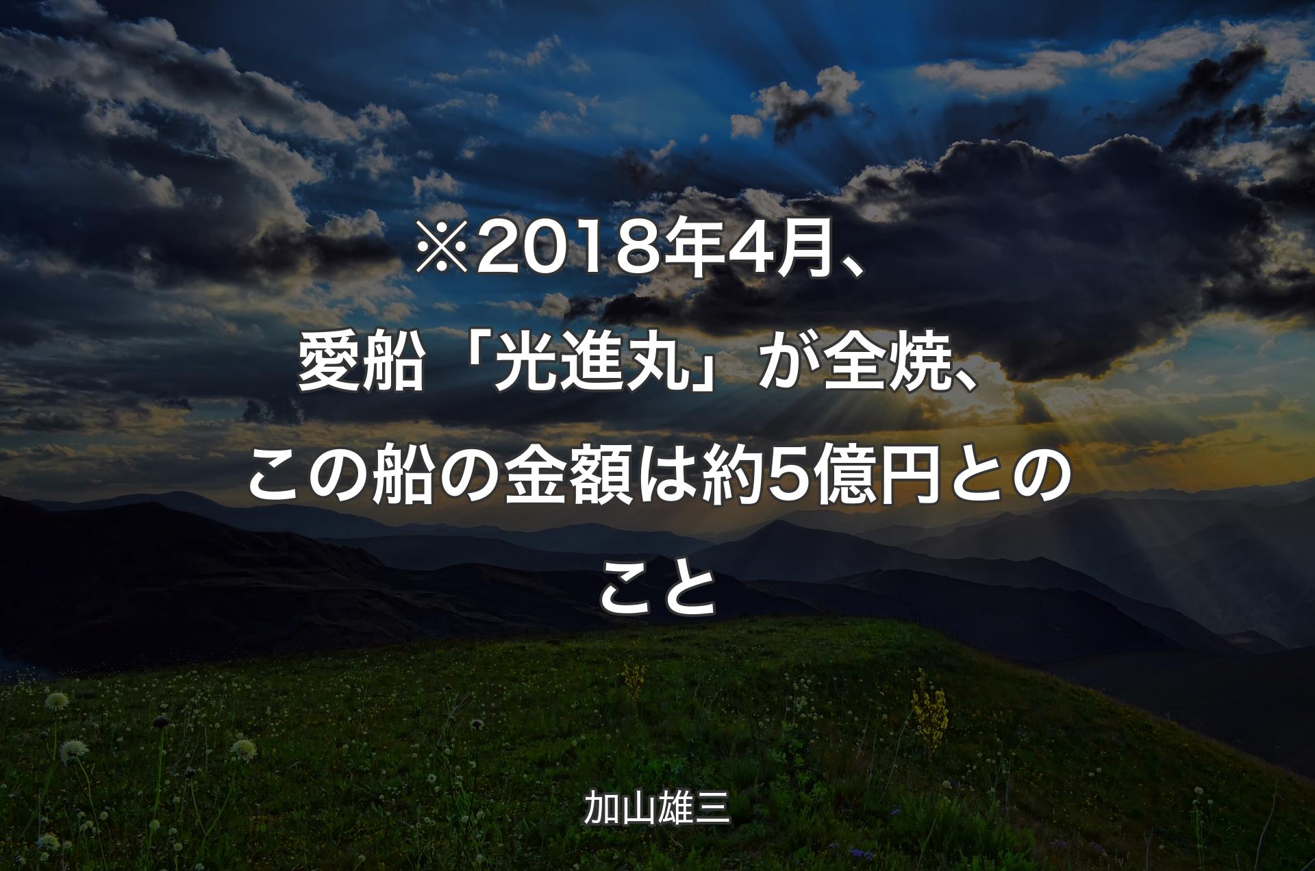 ※2018年4月、愛船「光進丸」が全焼、この船の金額は約5億円とのこと - 加山雄三