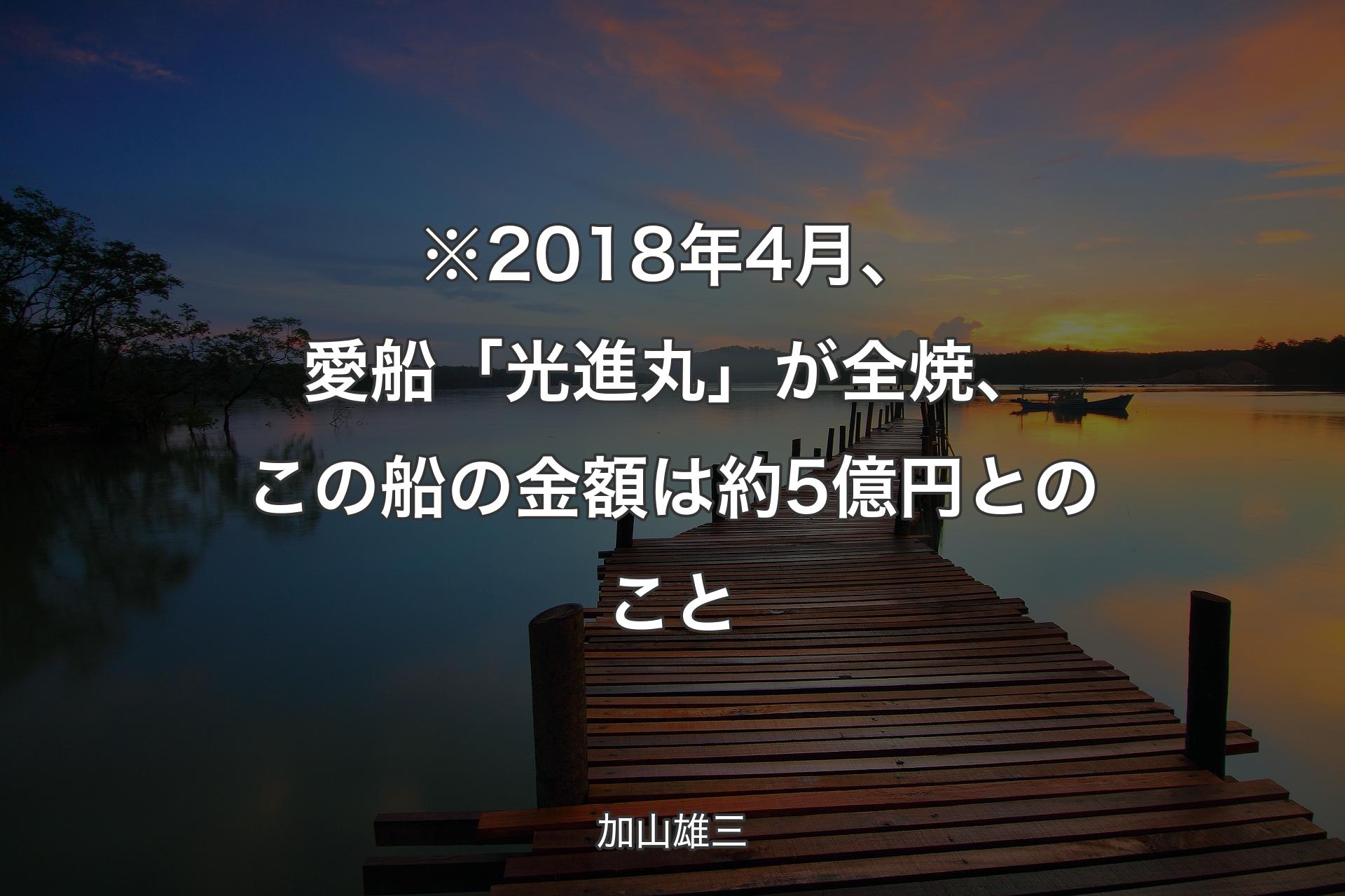 ※2018年4月、愛船「光進丸」が全焼、この船の金額は約5億円とのこと - 加山雄三