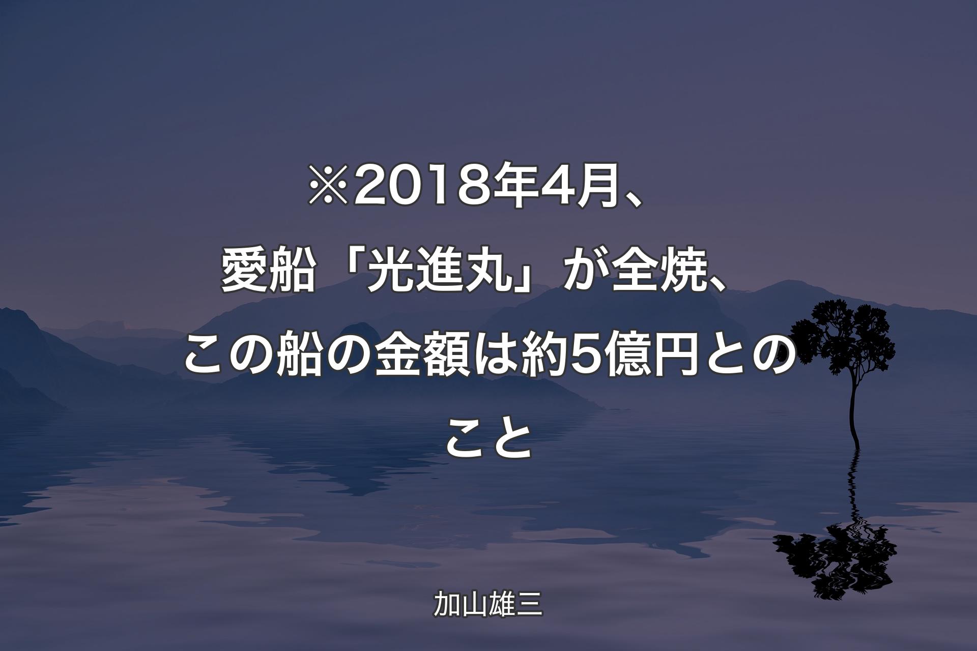※2018年4月、愛船「光進丸」が全焼、この船の金額は約5億円とのこと - 加山雄三