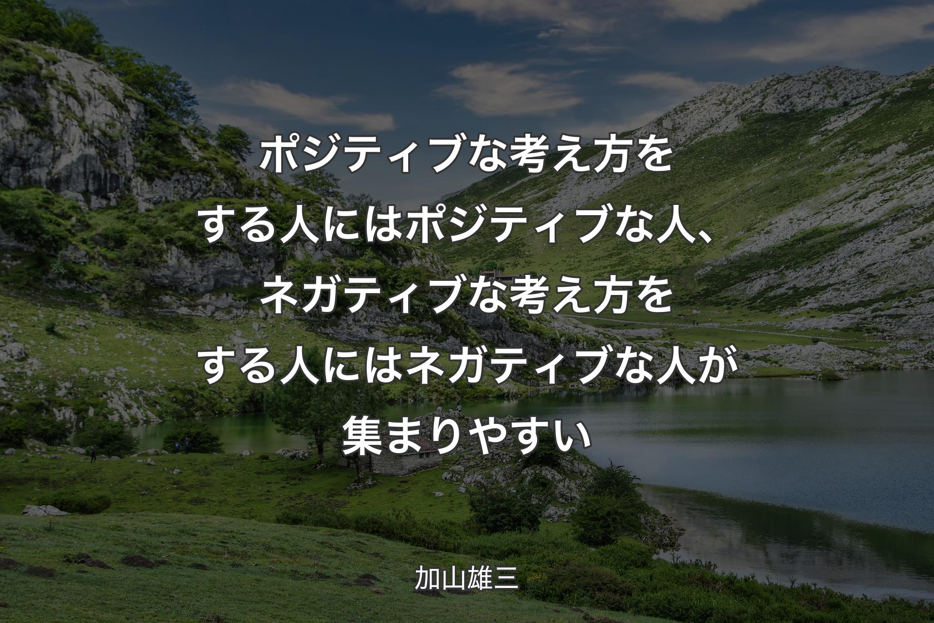 【背景1】ポジティブな考え方をする人にはポジティブな人、ネガティブな考え方をする人にはネガティブな人が集まりやすい - 加山雄三