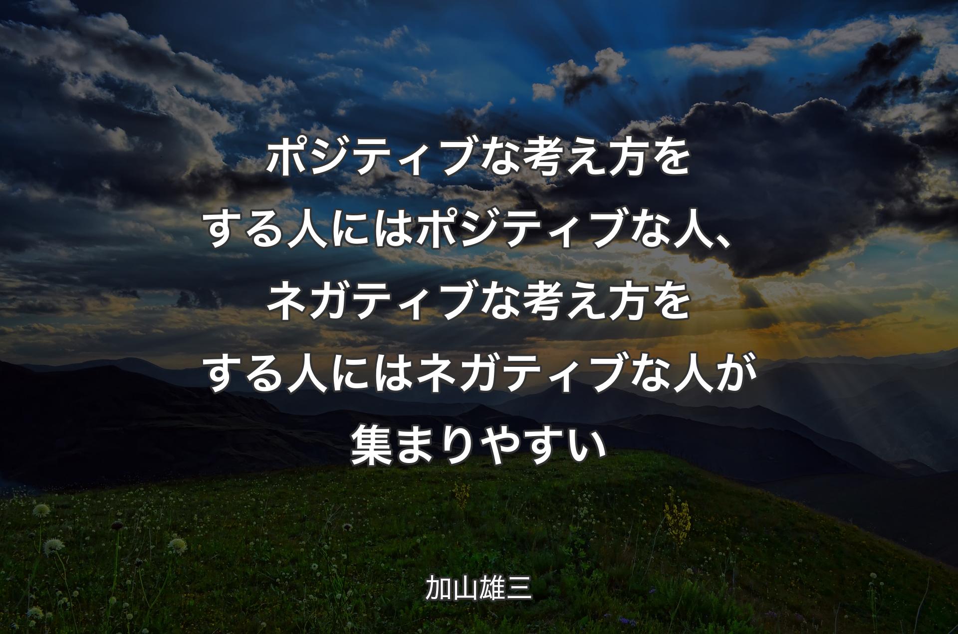 ポジティブな考え方をする人にはポジティブな人、ネガティブな考え方をする人にはネガティブな人が集まりやすい - 加山雄三