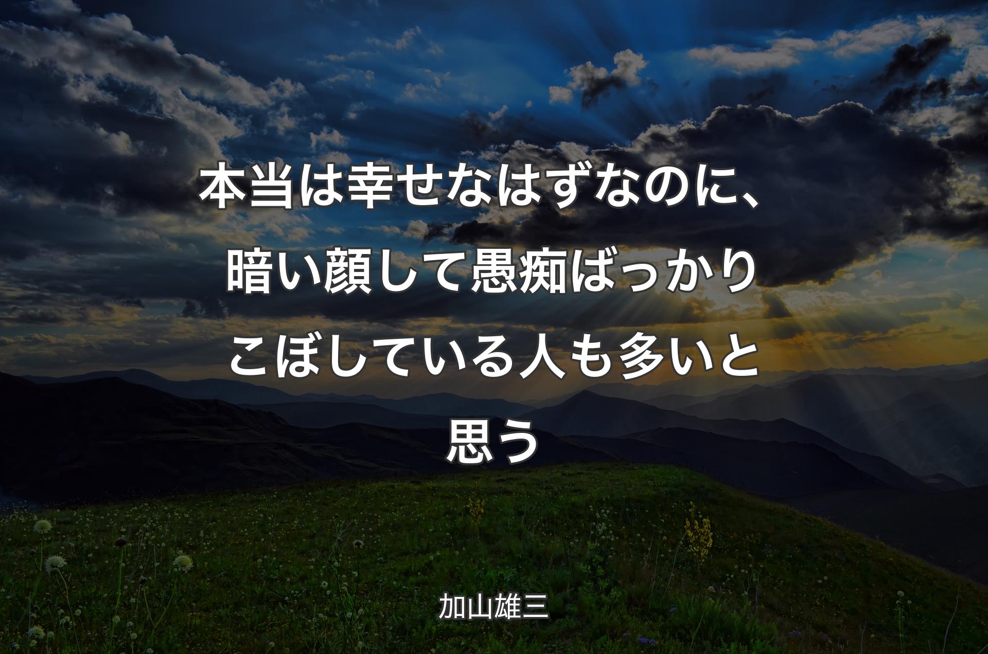 本当は幸せなはずなのに、暗い顔して愚痴ばっかりこぼしている人も多いと思う - 加山雄三