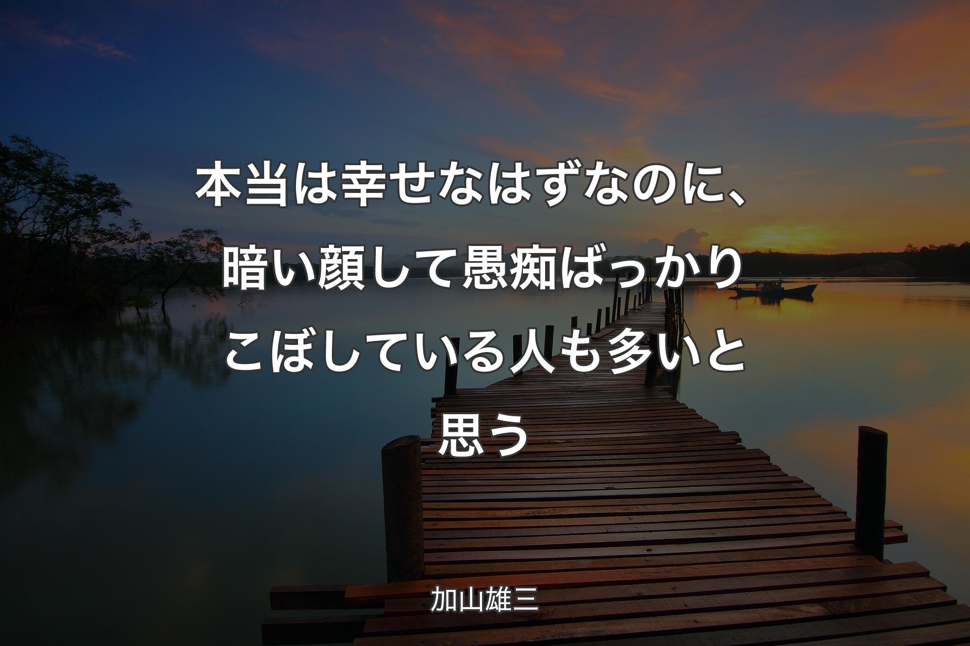 本当は幸せなはずなのに、暗い顔して愚痴ばっかりこぼしている人も多いと思う - 加山雄三