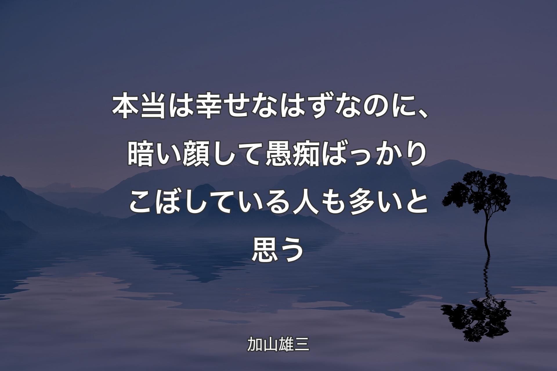 本当は幸せなはずなのに、暗い顔して愚痴ばっかりこぼしている人も多いと思う - 加山雄三