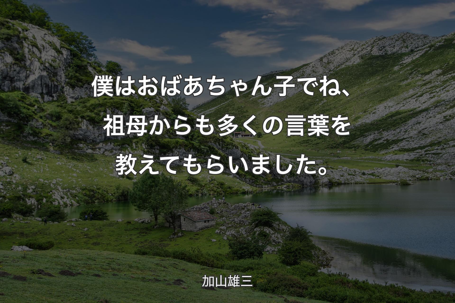 【背景1】僕はおばあちゃん子でね、祖母からも多くの言葉を教えてもらいました。 - 加山雄三