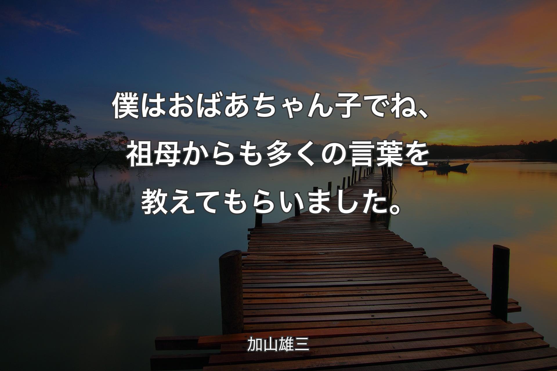 【背景3】僕はおばあちゃん子でね、祖母からも多くの言葉を教えてもらいました。 - 加山雄三