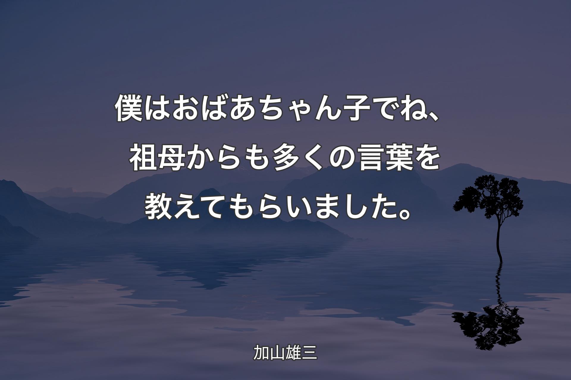 【背景4】僕はおばあちゃん子でね、祖母からも多くの言葉を教えてもらいました。 - 加山雄三