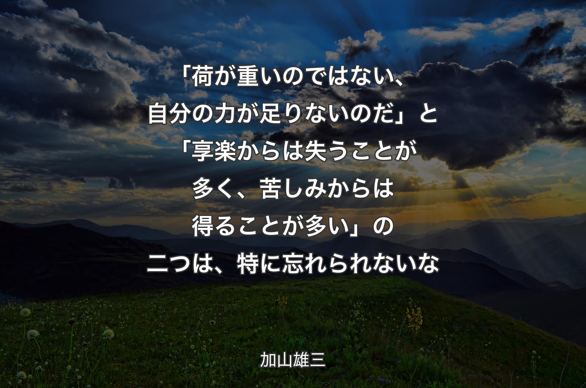 「荷が重いのではない、自分の力が足りないのだ」と「享楽からは失うことが多く、苦しみからは得ることが多い」の二つは、特に忘れられないな - 加山雄三