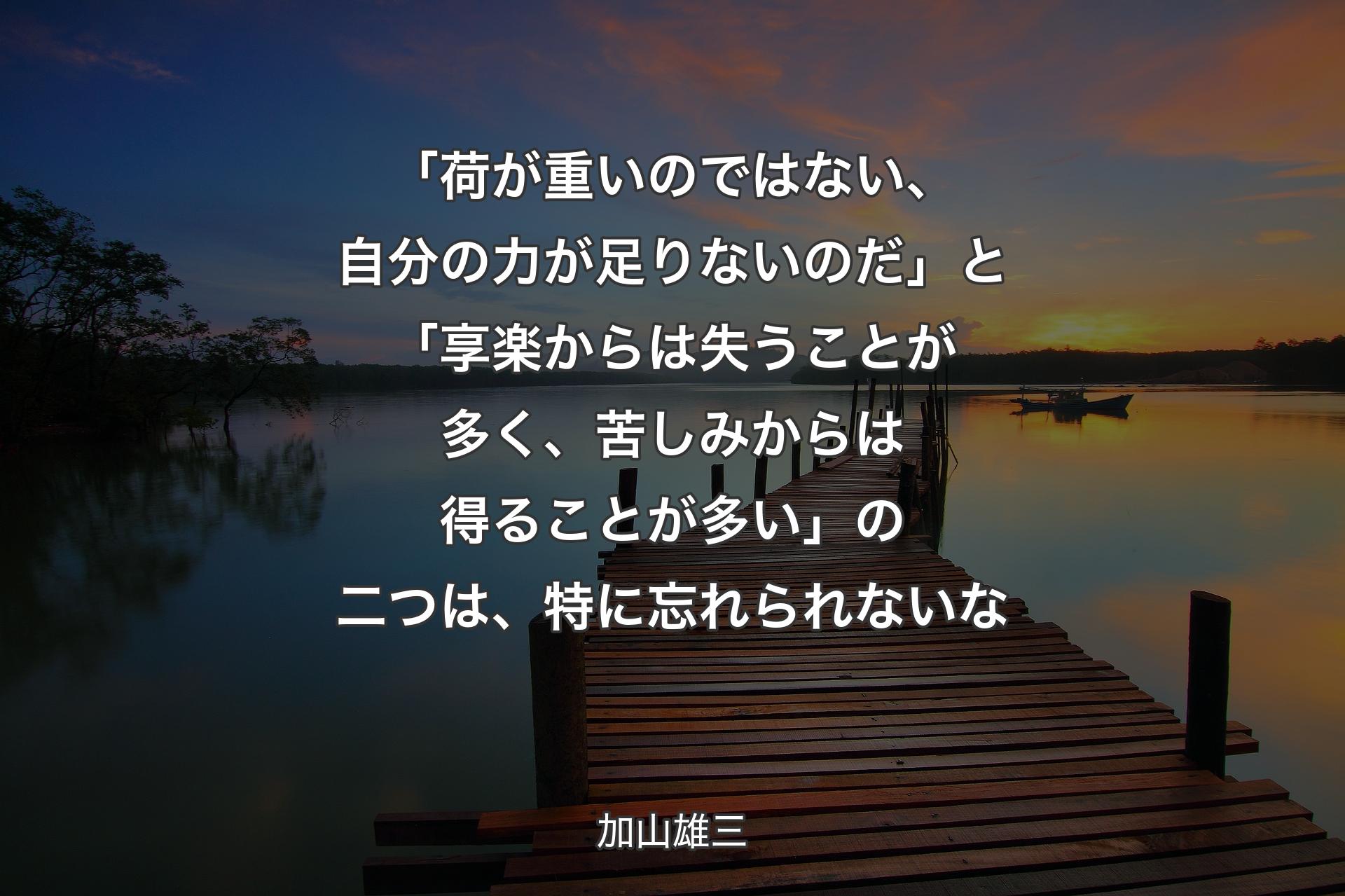 「荷が重いのではない、自分の力が足りないのだ」と「享楽からは失うことが多く、苦しみからは得ることが多い」の二つは、特に忘れられないな - 加山雄三