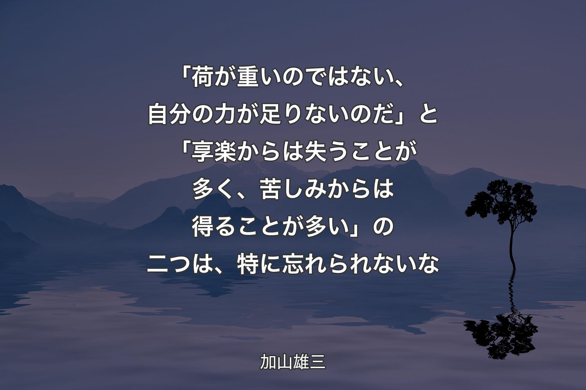 「荷が重いのではない、自分の力が足りないのだ」と「享楽からは失うことが多く、苦しみからは得ることが多い」の二つは、特に忘れられないな - 加山雄三