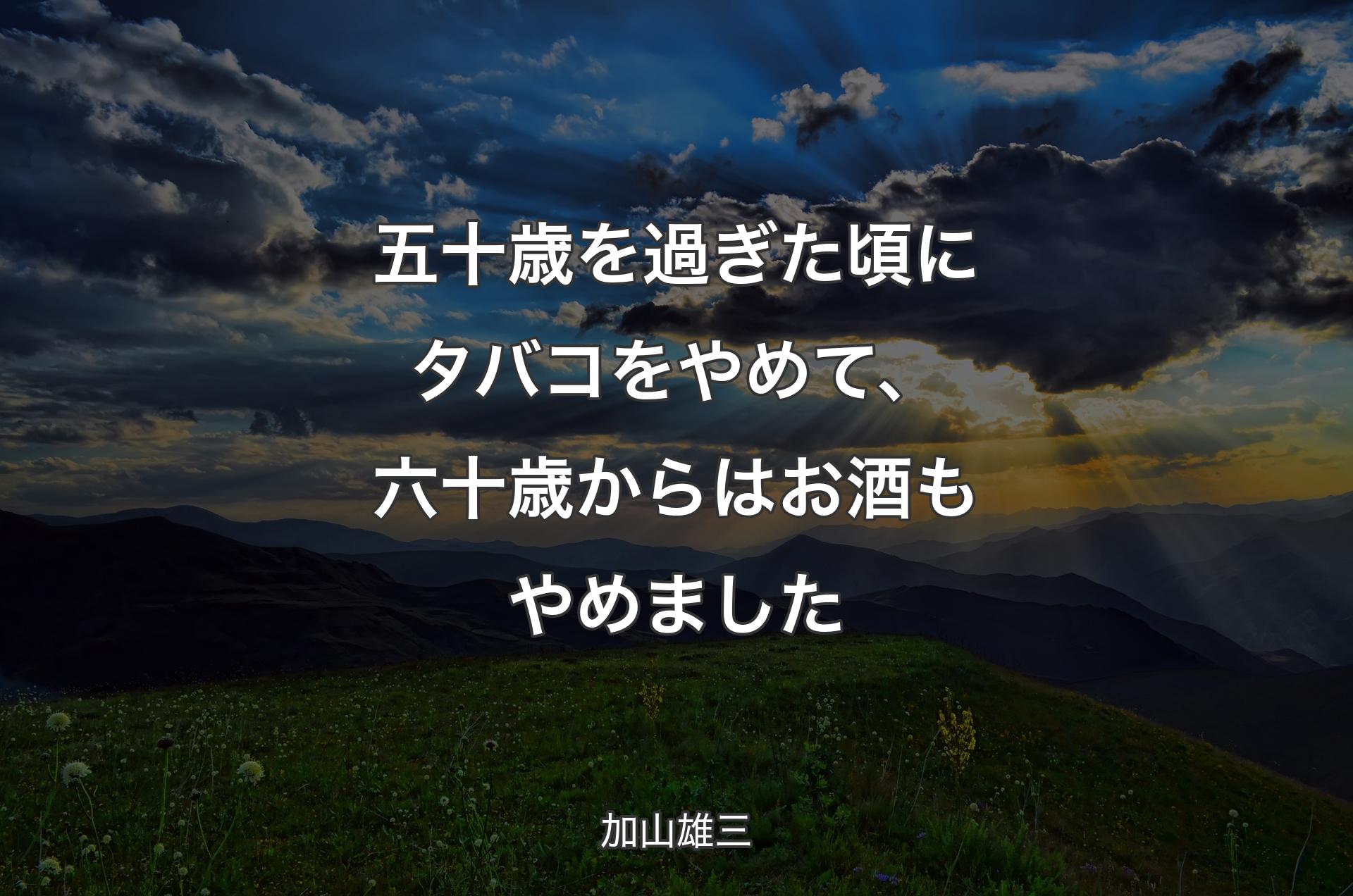 五十歳を過ぎた頃にタバコをやめて、六十歳からはお酒もやめました - 加山雄三