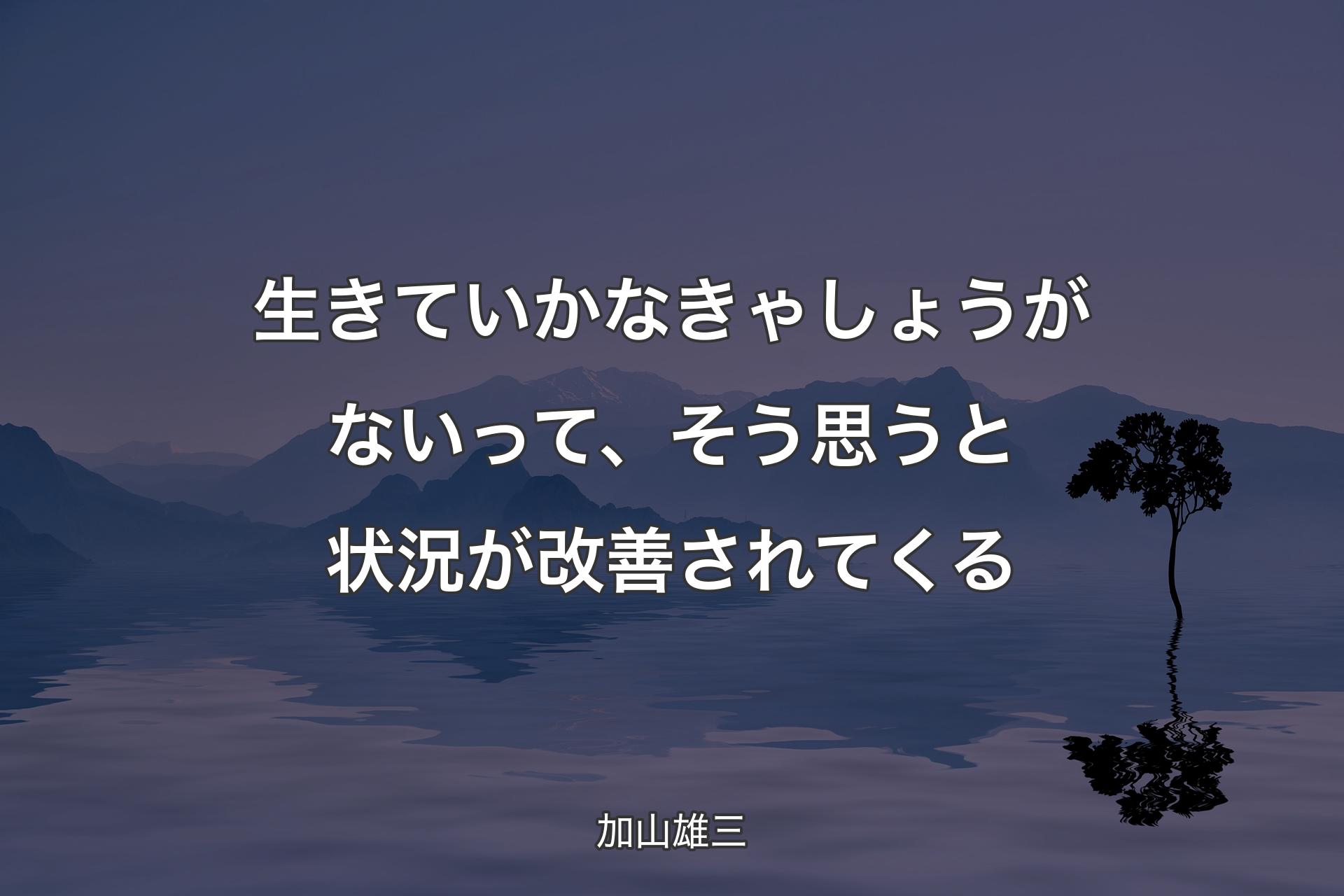 【背景4】生きていかなきゃしょうがないって、そう思うと状況が改善されてくる - 加山雄三