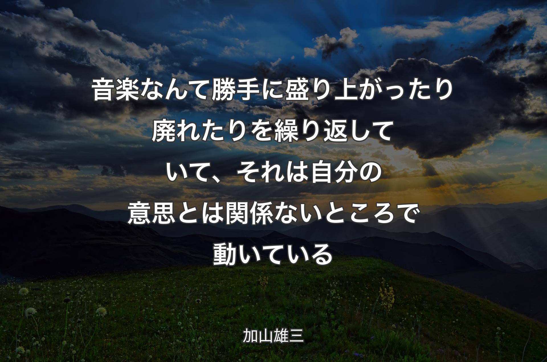 音楽なんて勝手に盛り上がったり廃れたりを繰り返していて、それは自分の意思とは関係ないところで動いている - 加山雄三