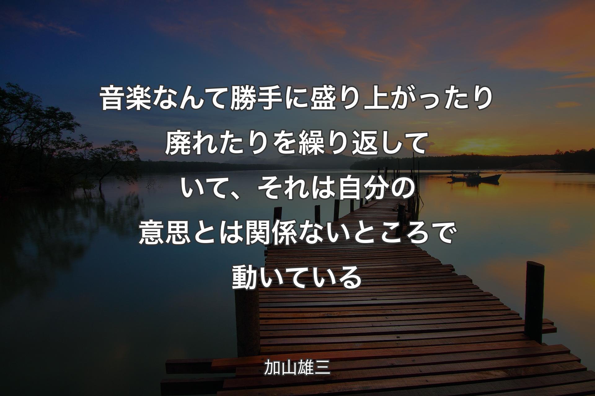 音楽なんて勝手に盛り上がったり廃れたりを繰り返していて、それは自分の意思とは関係ないところで動いている - 加山雄三