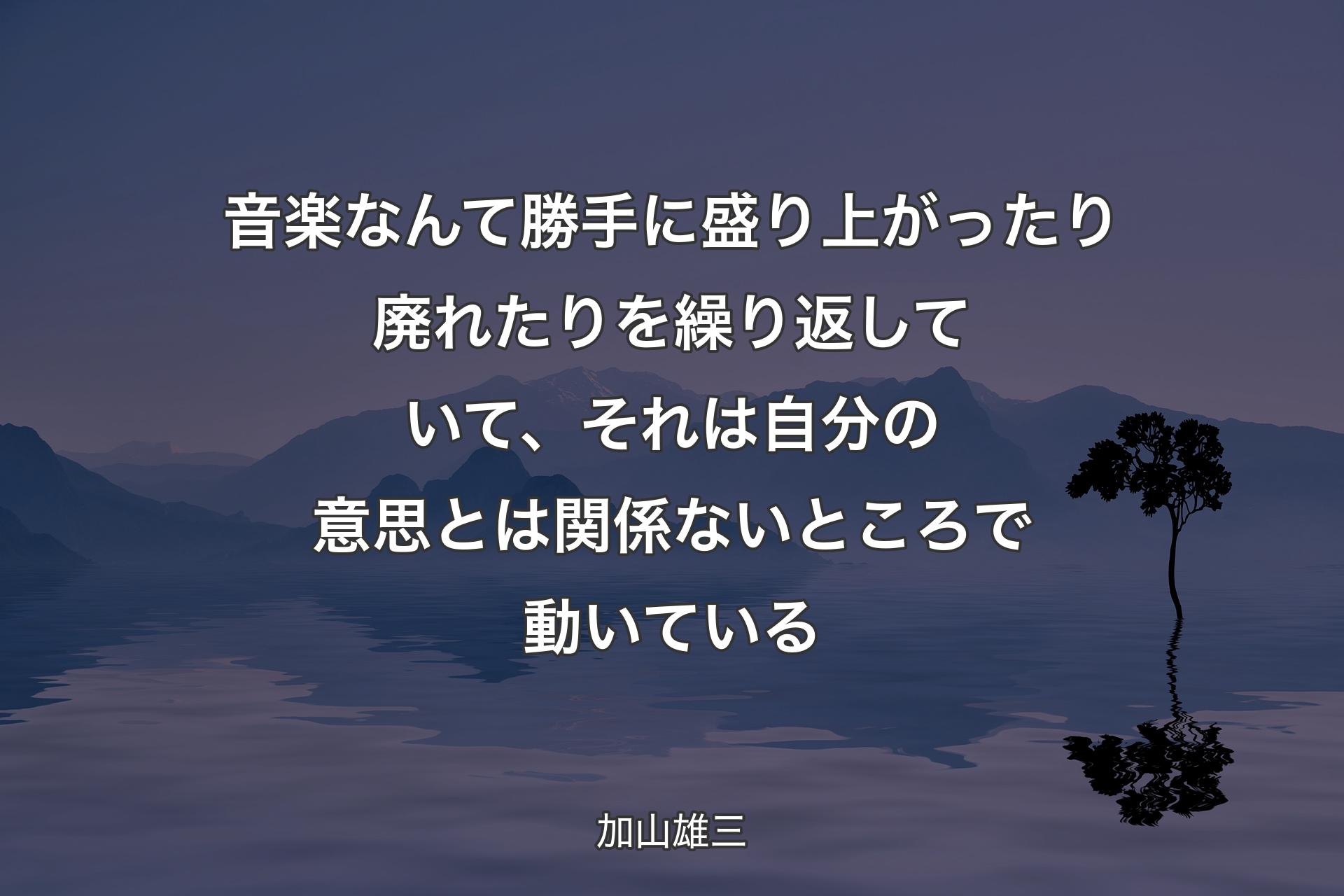 【背景4】音楽なんて勝手に盛り上がったり廃れたりを繰り返していて、それは自分の意思とは関係ないところで動いている - 加山雄三