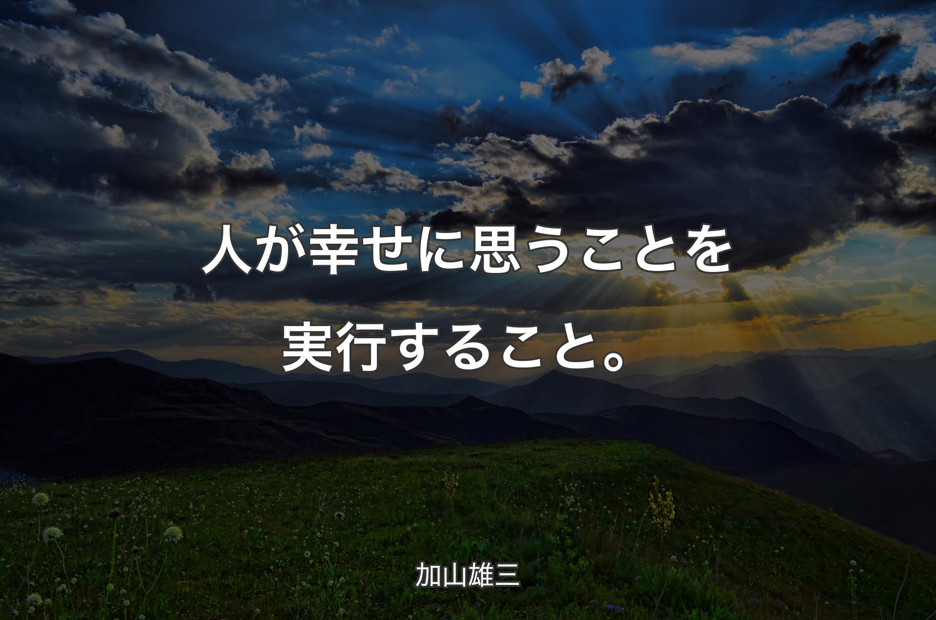 人が幸せに思うことを実行すること。 - 加山雄三