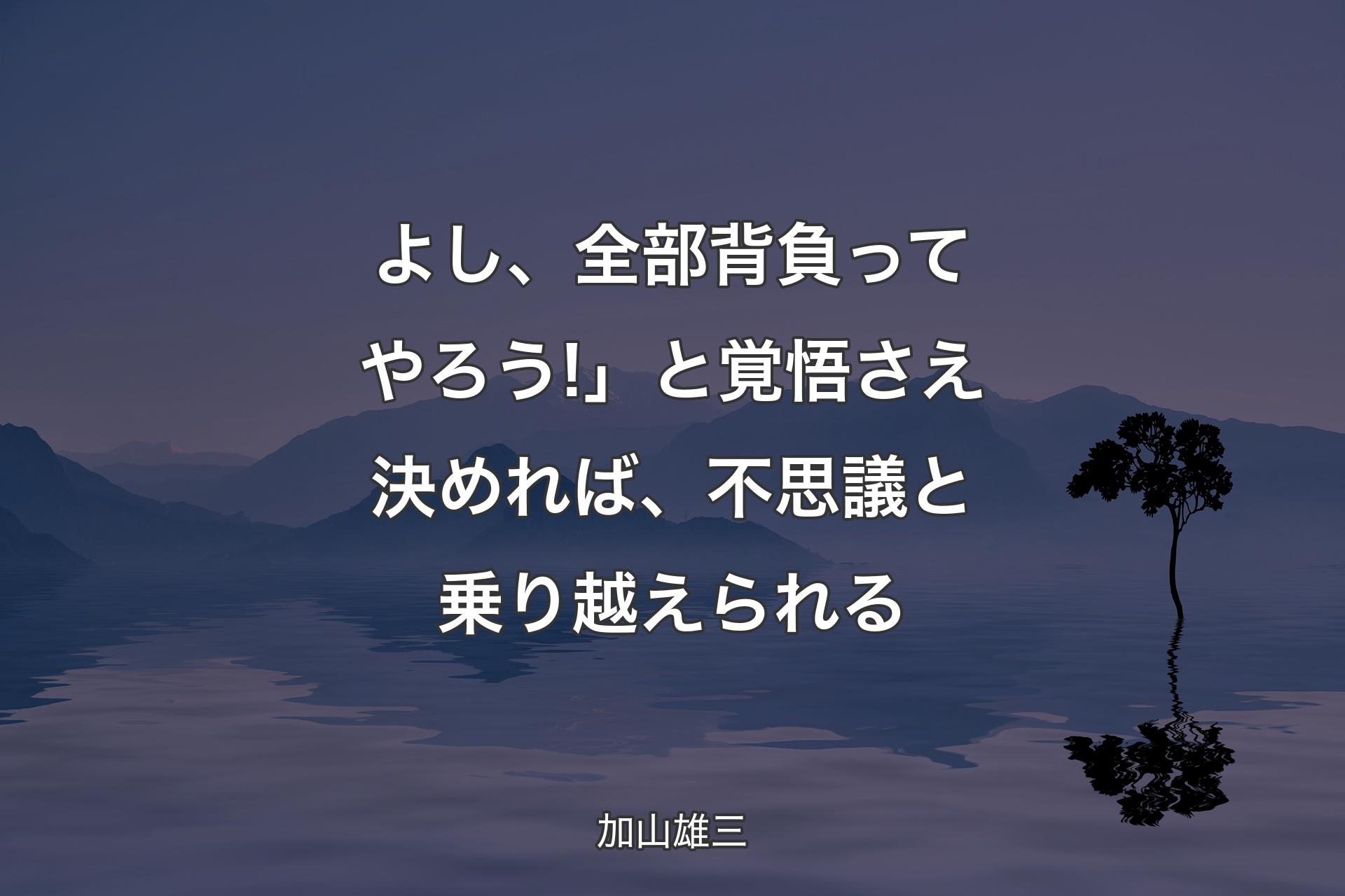 【背景4】よし、全部背負ってやろう!」と覚悟さえ決めれば、不思議と乗り越えられる - 加山雄三