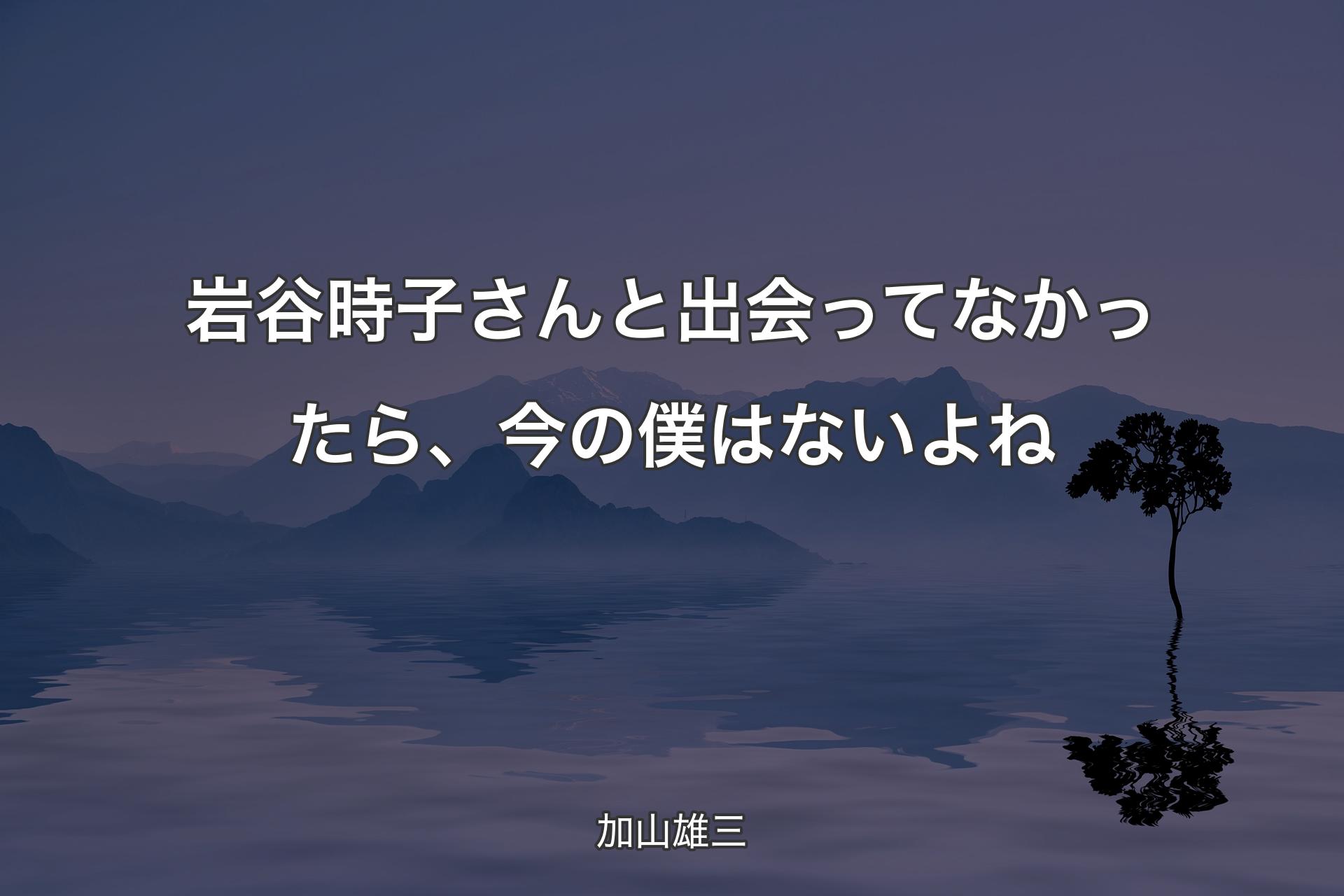 【背景4】岩谷時子さんと出会ってなかったら、今の僕はないよね - 加山雄三