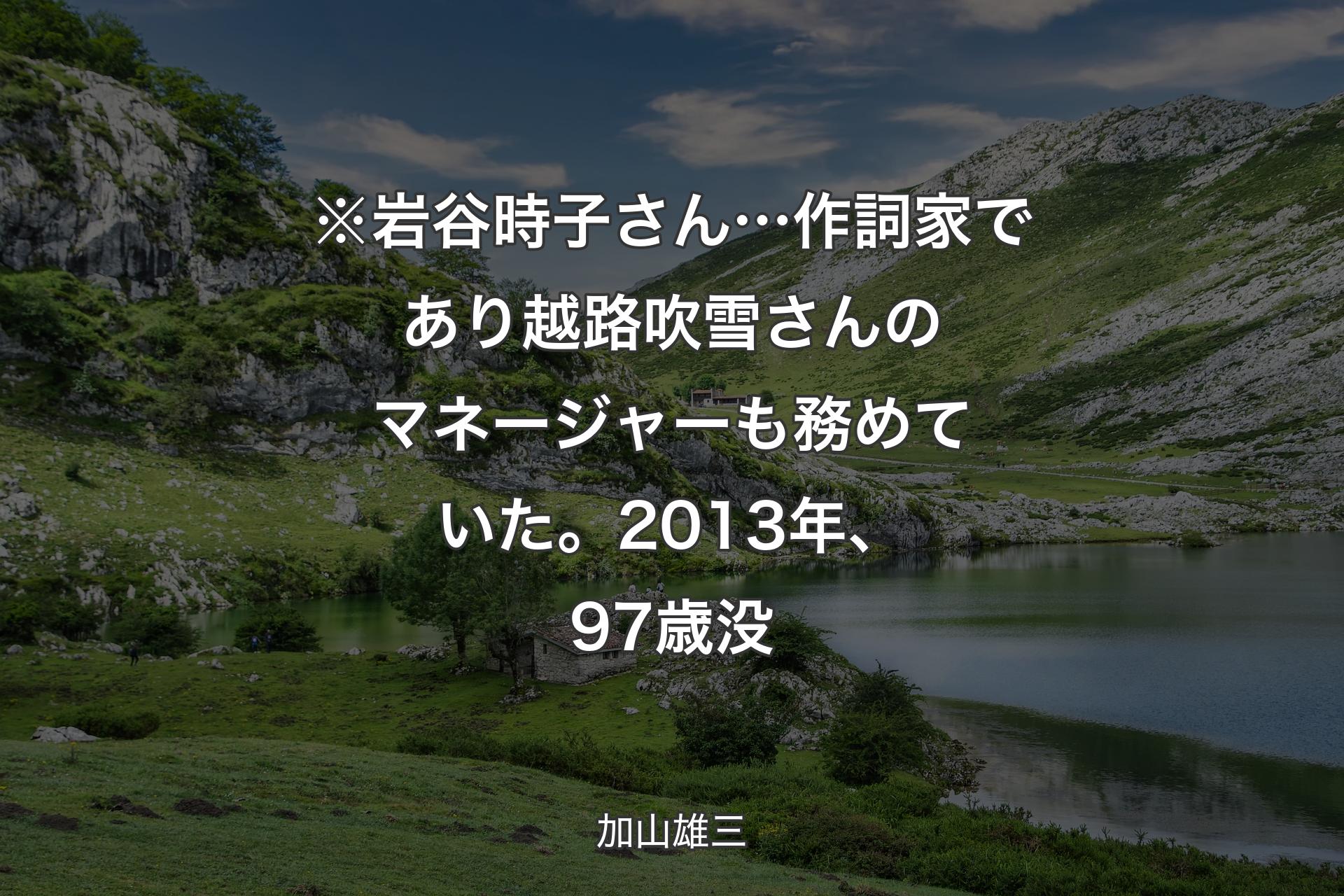 【背景1】※岩谷時子さん… 作詞家であり越路吹雪さんのマネージャーも務めていた。2013年、97歳没 - 加山雄三