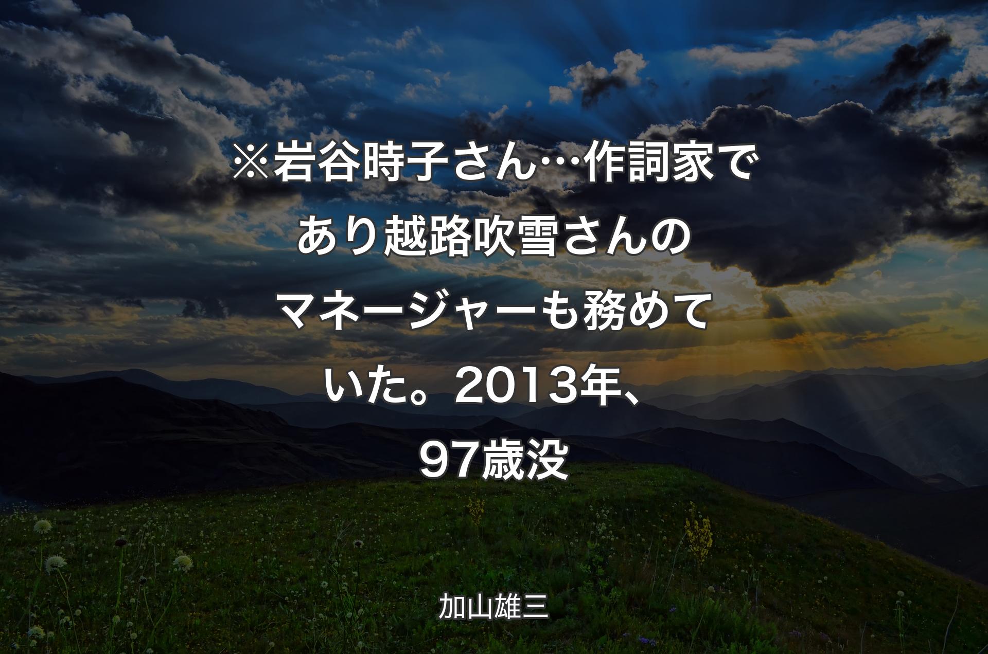 ※岩谷時子さん… 作詞家であり越路吹雪さんのマネージャーも務めていた。2013年、97歳没 - 加山雄三