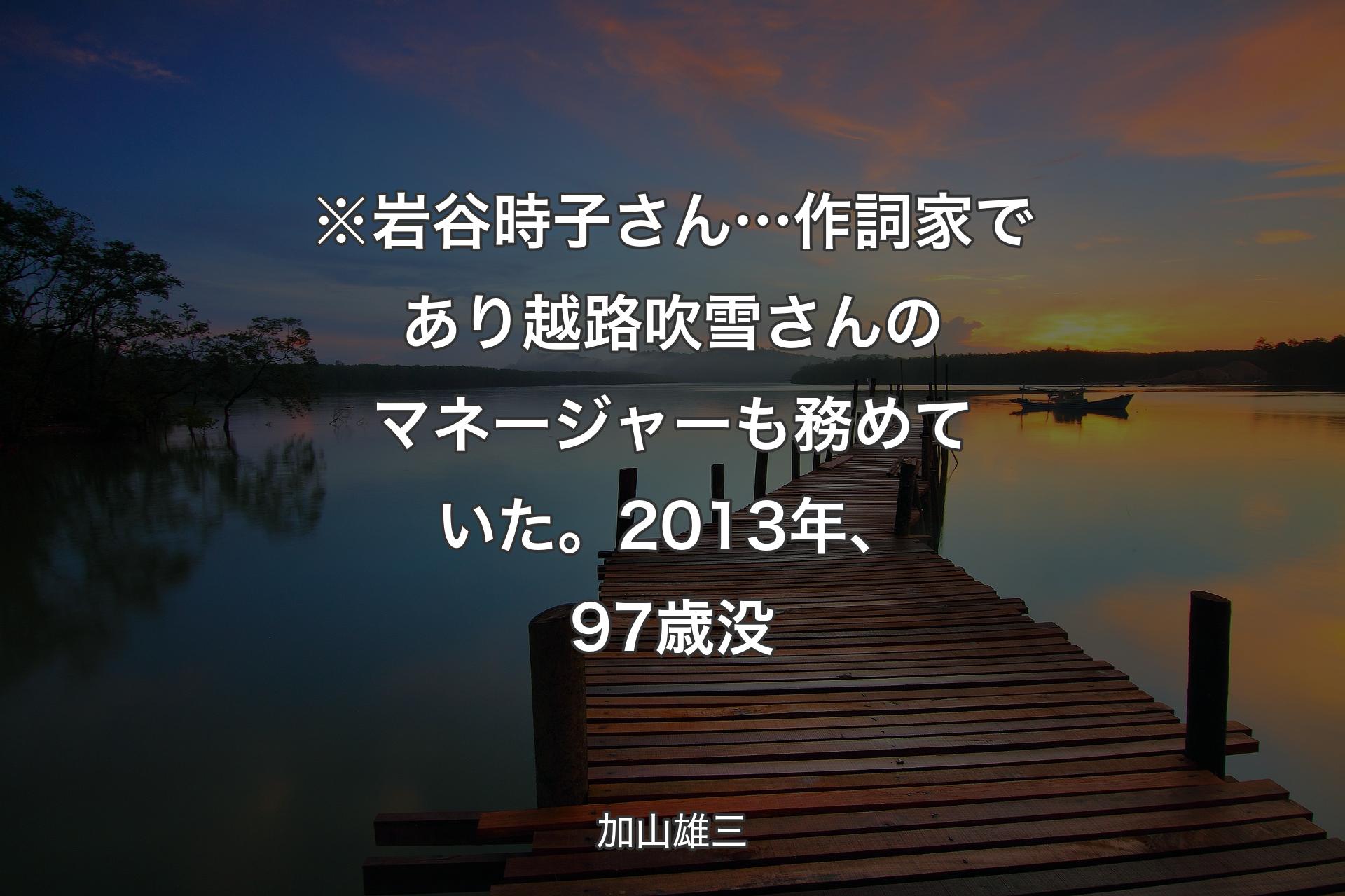 ※岩谷時子さん… 作詞家であり越路吹雪さんのマネージャーも務めていた。2013年、97歳没 - 加山雄三