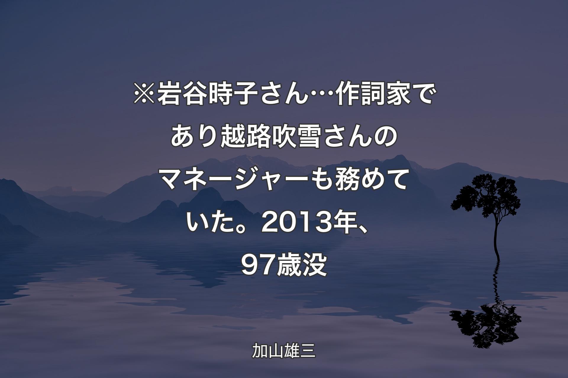 【背景4】※岩谷時子さん… 作詞家であり越路吹雪さんのマネージャーも務めていた。2013年、97歳没 - 加山雄三