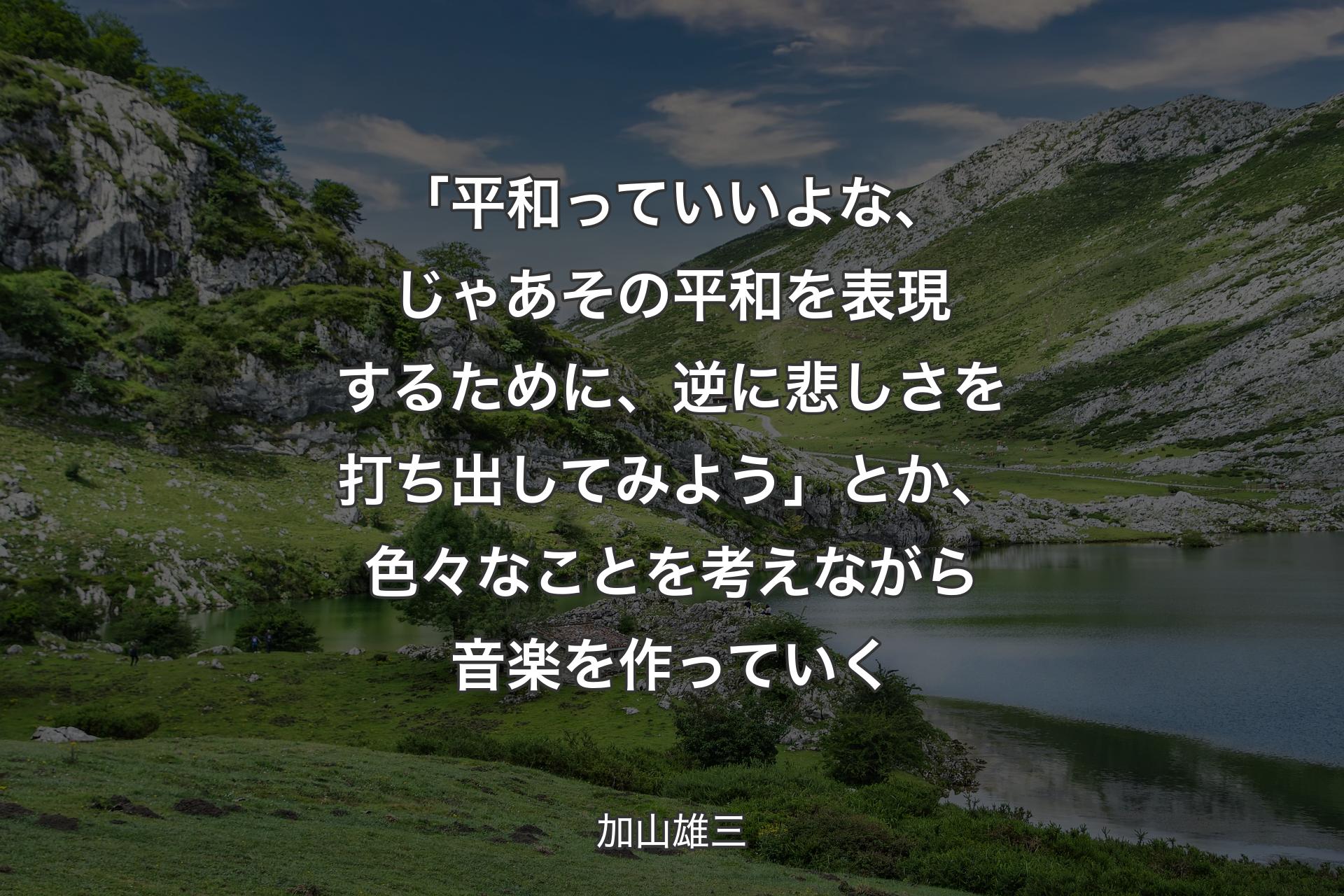 【背景1】「平和っていいよな、じゃあその平和を表現するために、逆に悲しさを打ち出してみよう」とか、色々なことを考えながら音楽を作っていく - 加山雄三