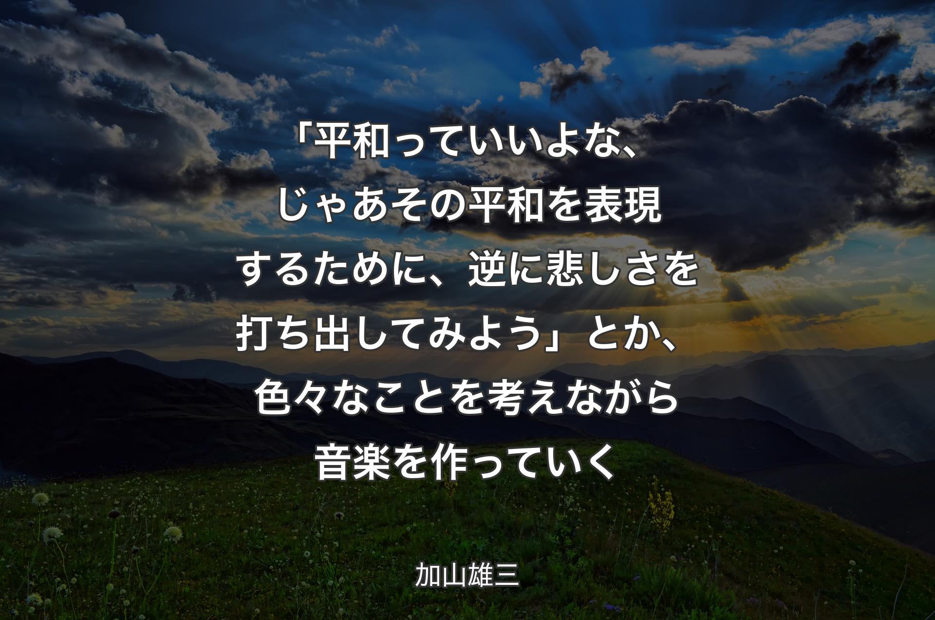 「平和っていいよな、じゃあその平和を表現するために、逆に悲しさを打ち出してみよう」とか、色々なことを考えながら音楽を作っていく - 加山雄三